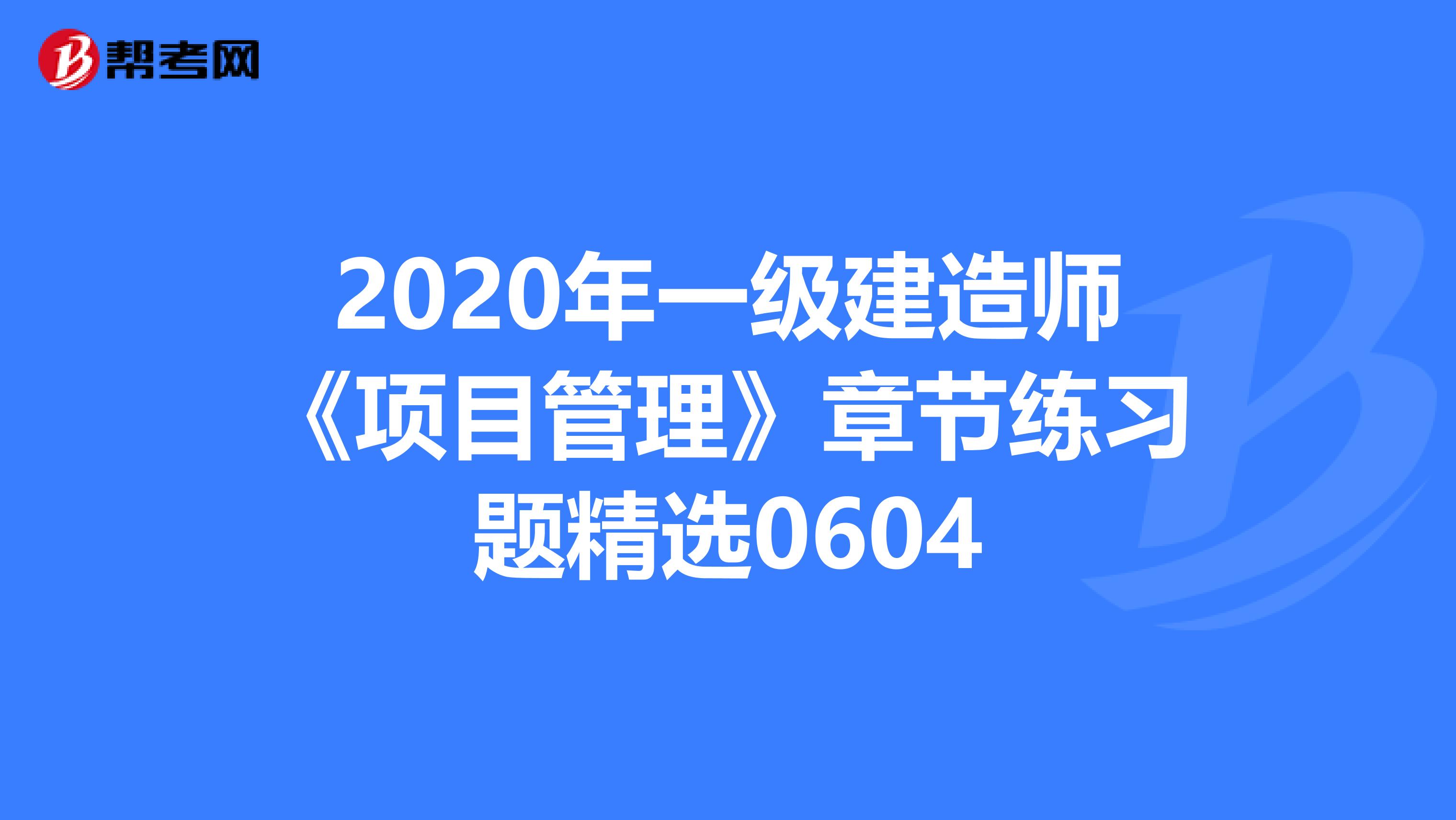 2020年一级建造师《项目管理》章节练习题精选0604