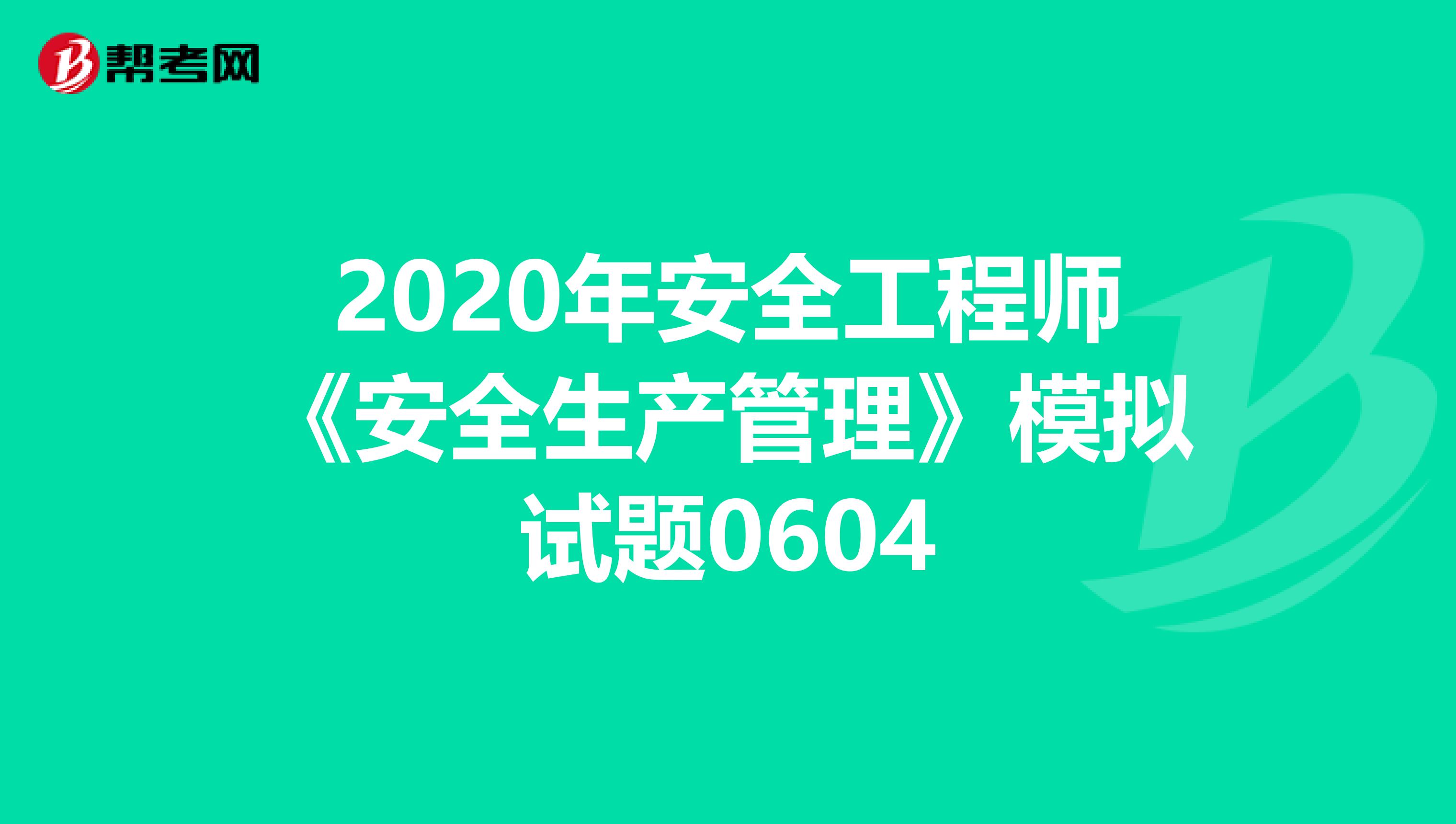 2020年安全工程师《安全生产管理》模拟试题0604