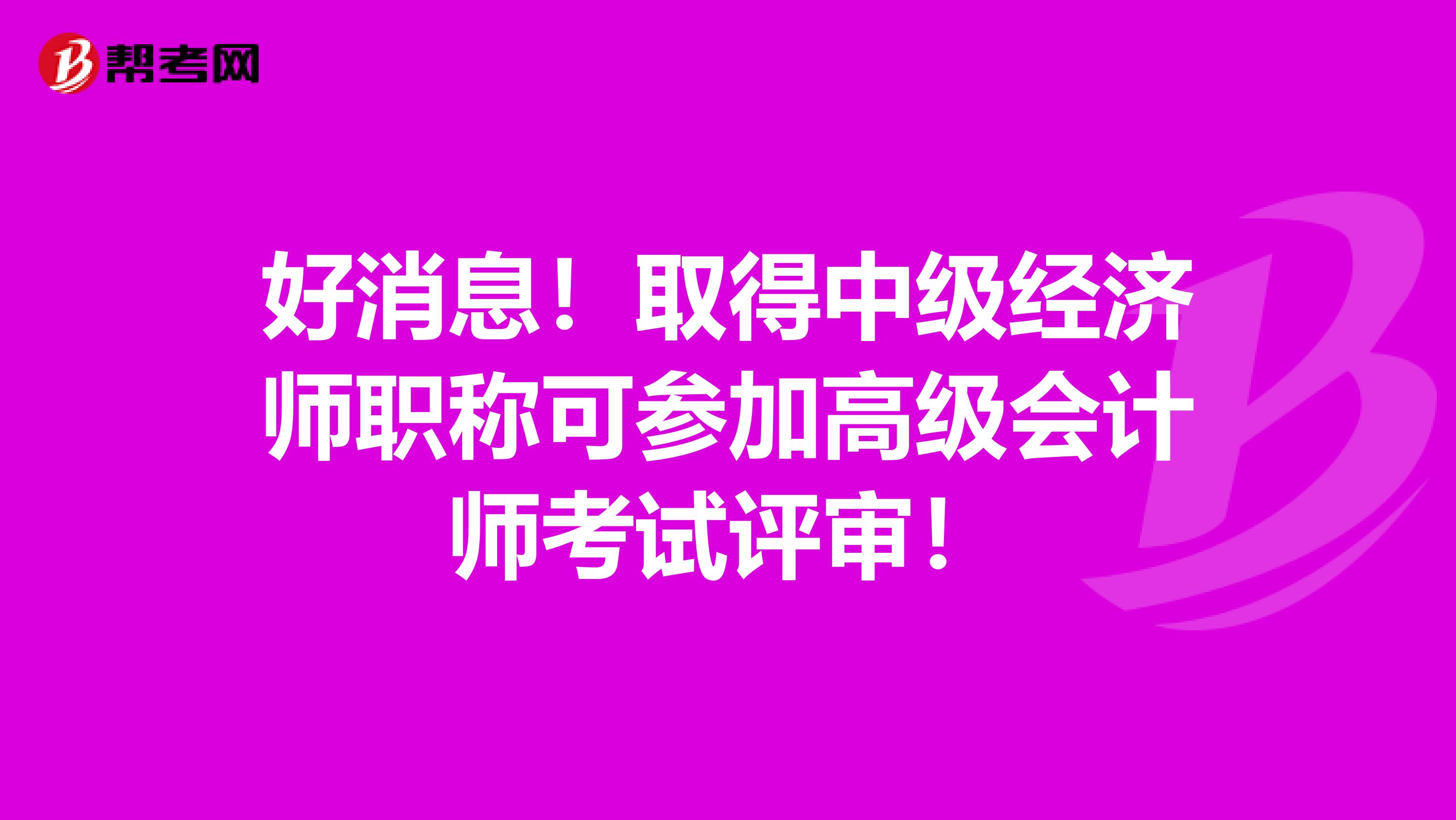 好消息！取得中级经济师职称可参加高级会计师考试评审！