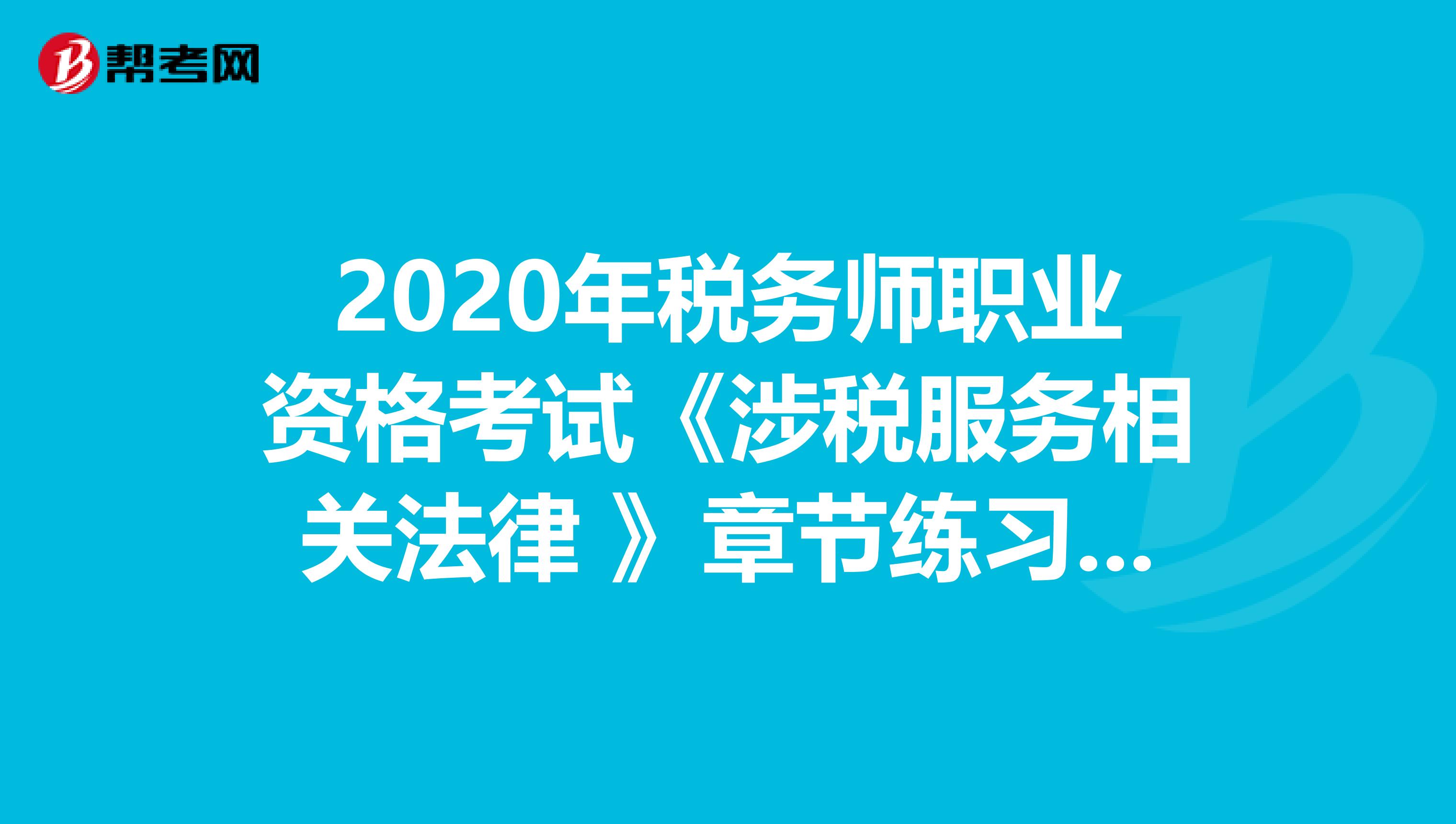 2020年税务师职业资格考试《涉税服务相关法律 》章节练习题精选0604