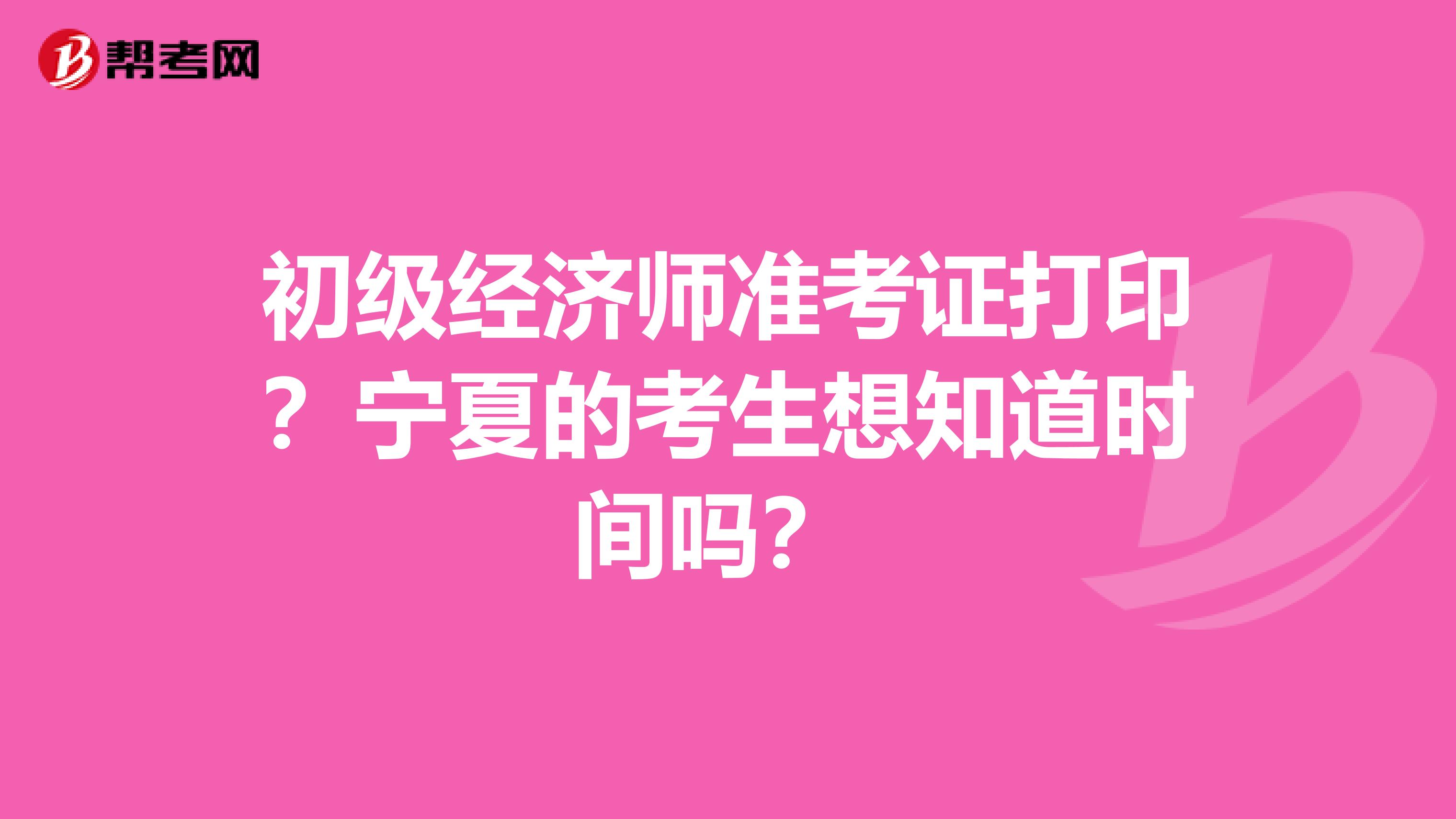 初級經濟師準考證打印？寧夏的考生想知道時間嗎？ 