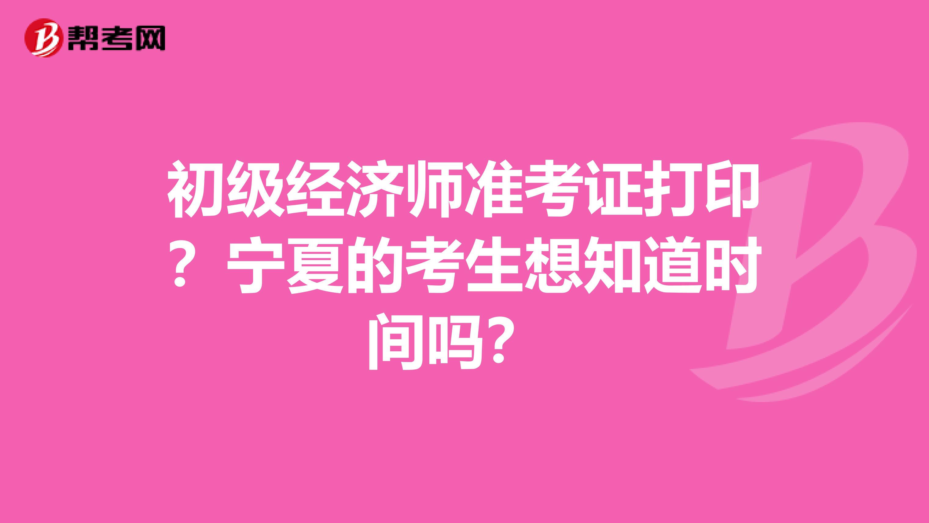 初级经济师准考证打印？宁夏的考生想知道时间吗？ 