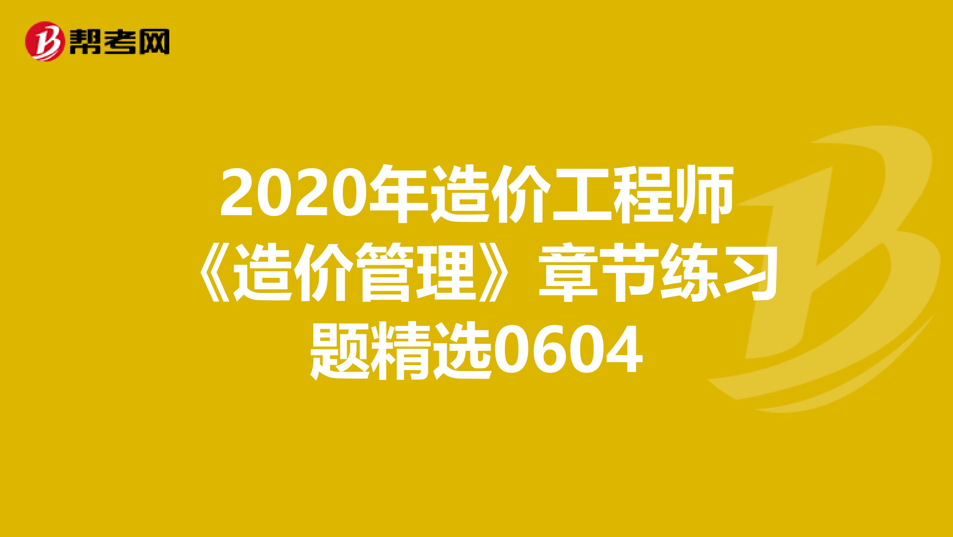 2020年造价工程师《造价管理》章节练习题精选0604