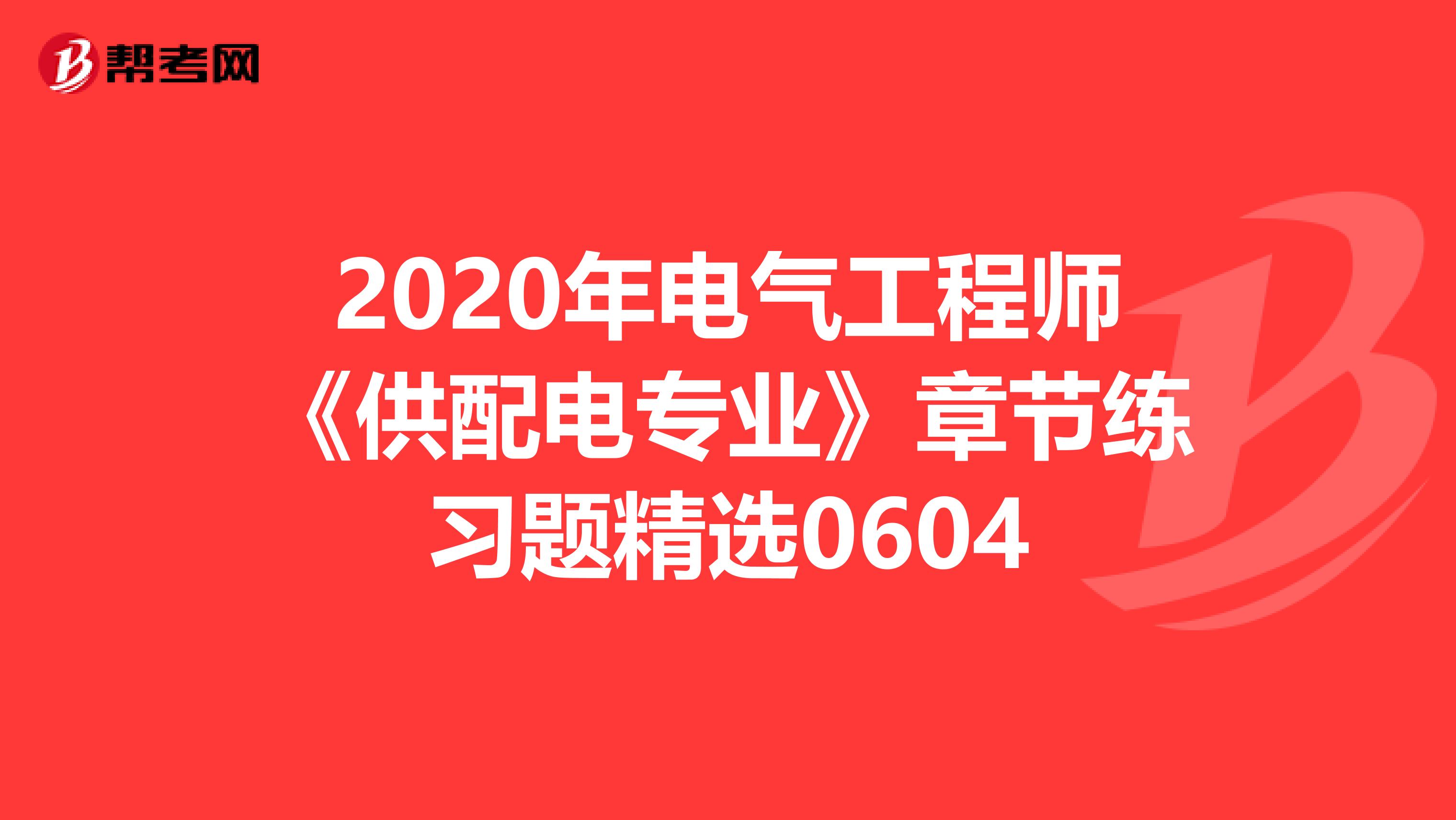 2020年电气工程师《供配电专业》章节练习题精选0604