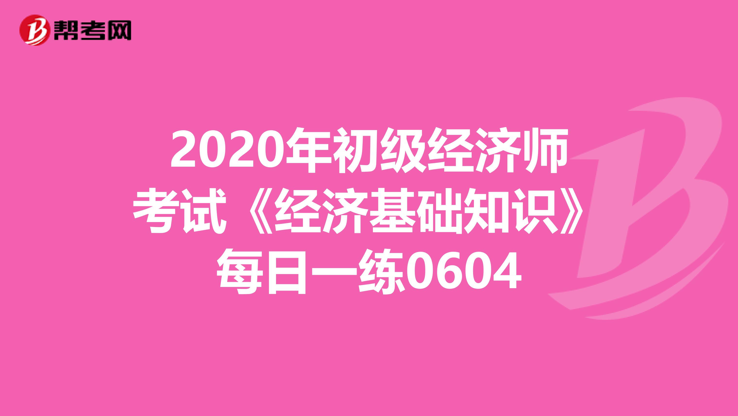 2020年初級經濟師考試《經濟基礎知識》每日一練0604