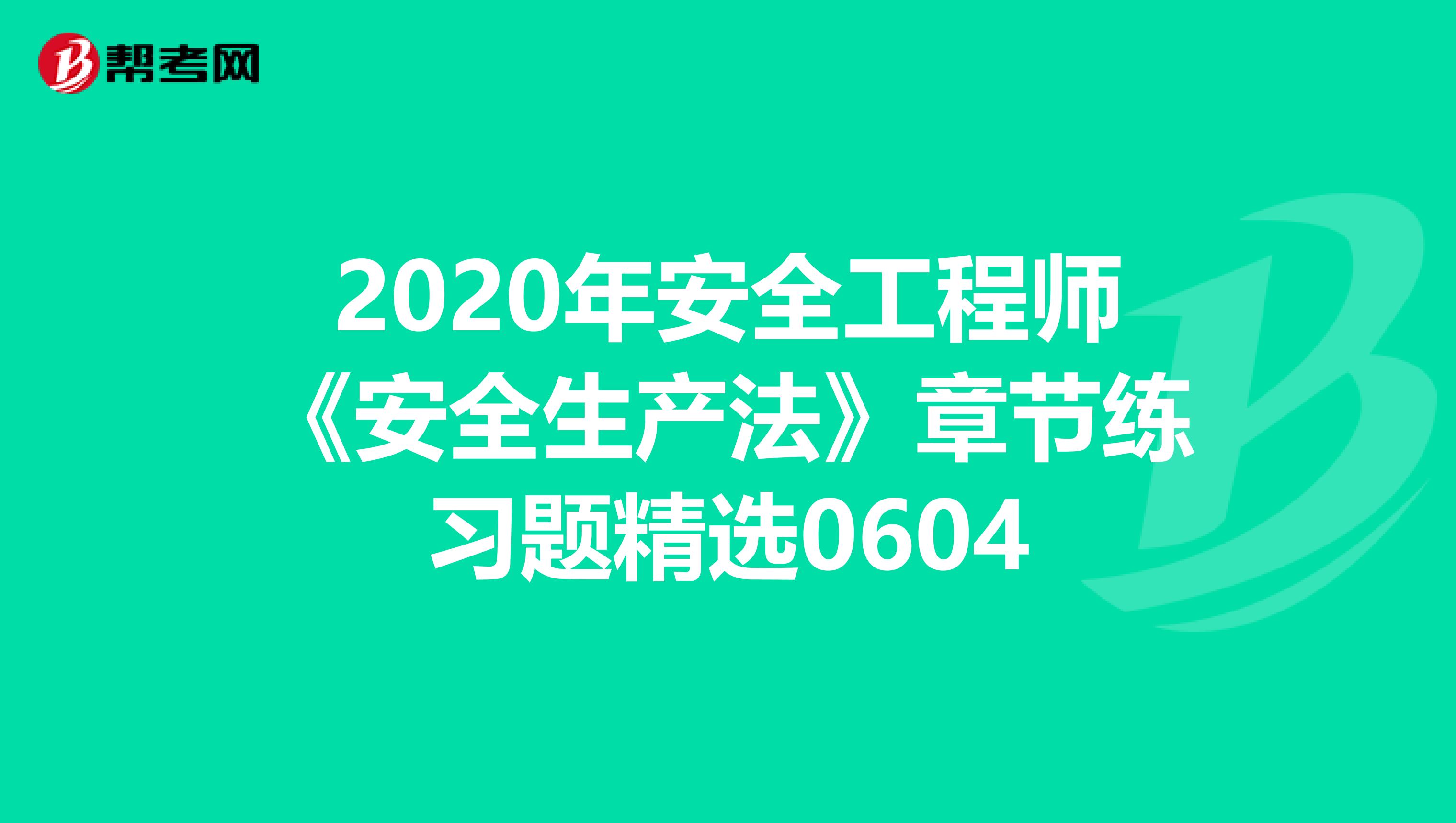 2020年安全工程师《安全生产法》章节练习题精选0604
