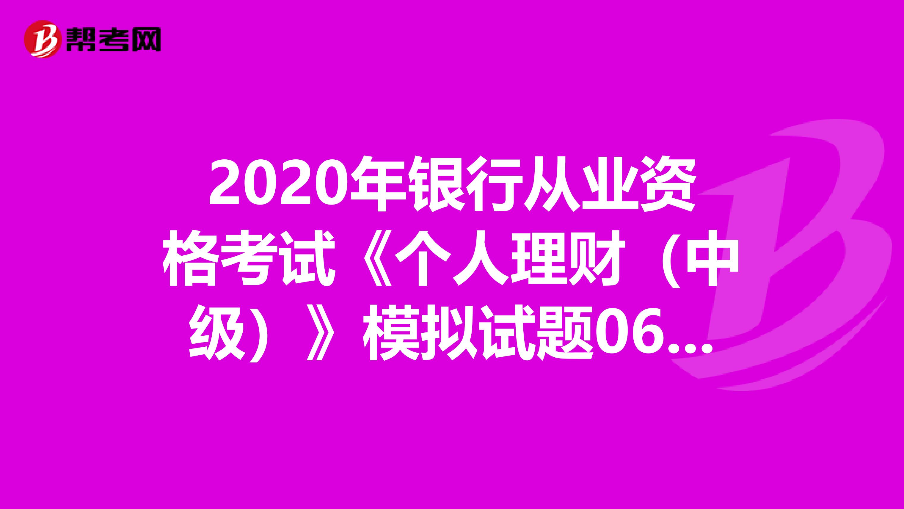 2020年银行从业资格考试《个人理财（中级）》模拟试题0604