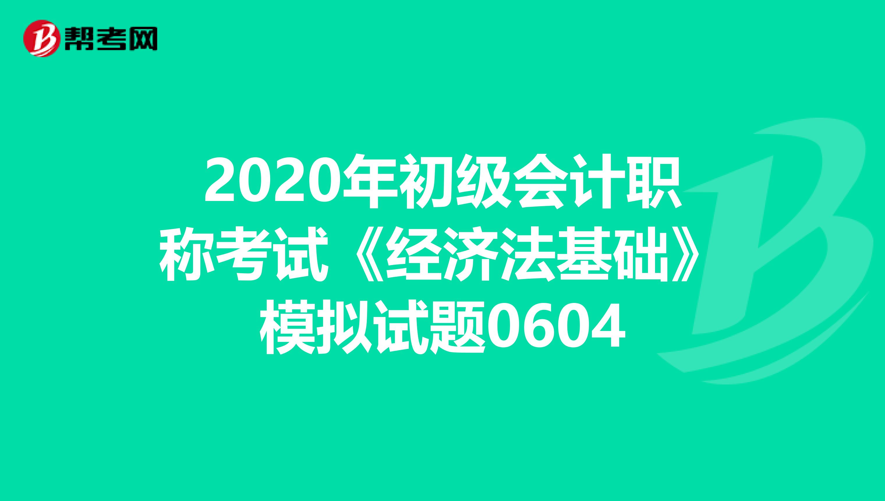 2020年初级会计职称考试《经济法基础》模拟试题0604