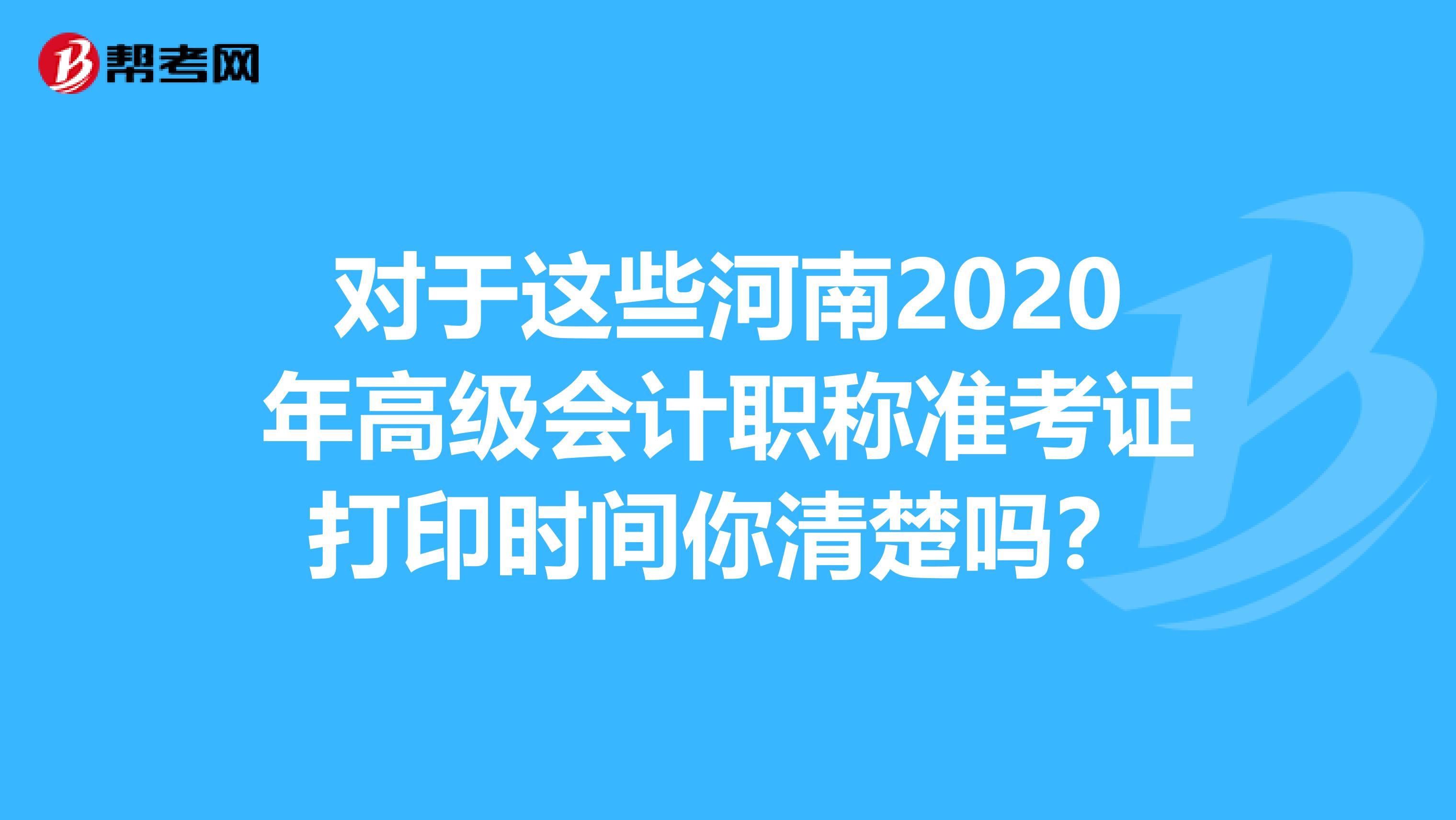 对于这些河南2020年高级会计职称准考证打印时间你清楚吗？