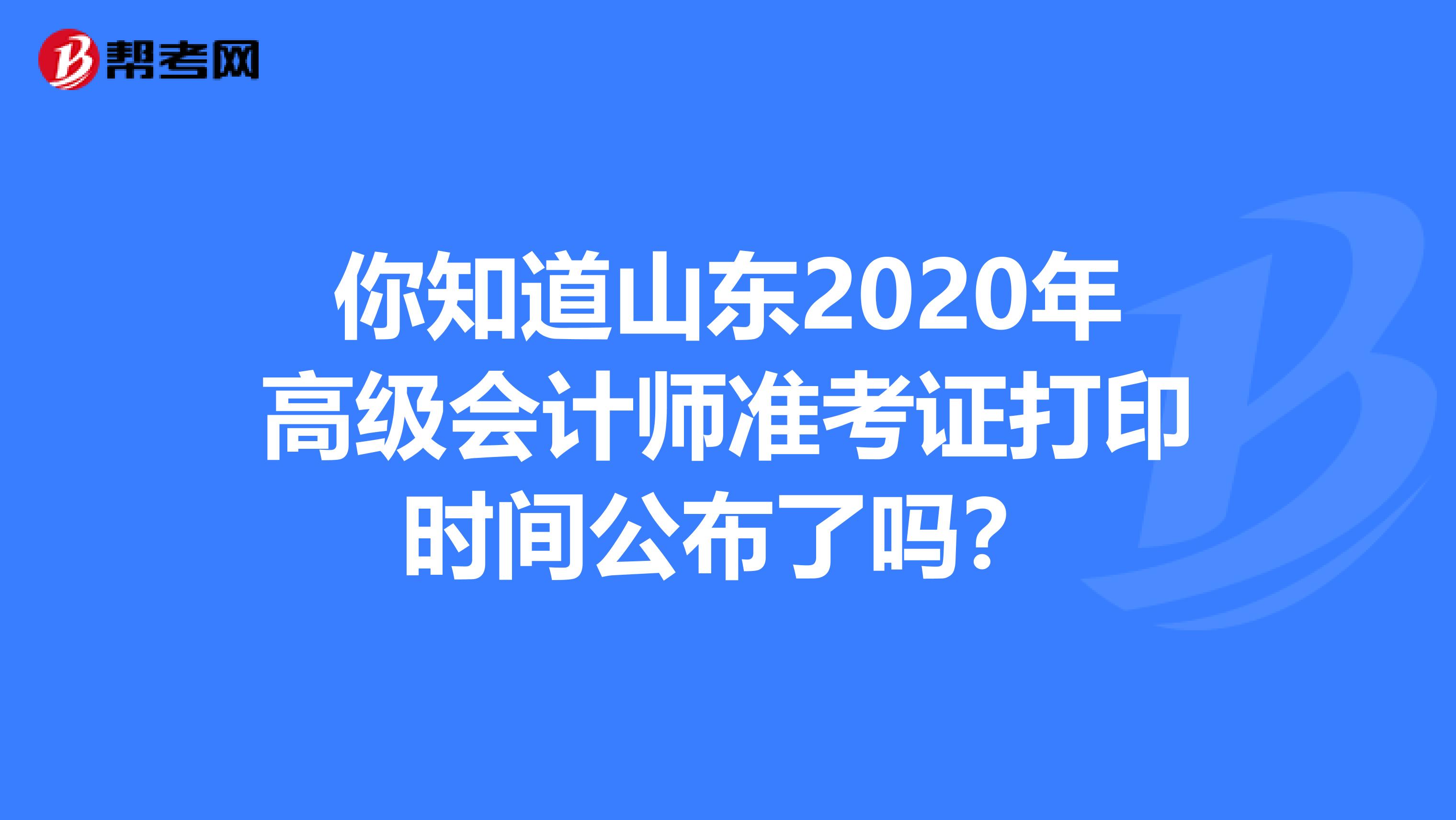 你知道山东2020年高级会计师准考证打印时间公布了吗？