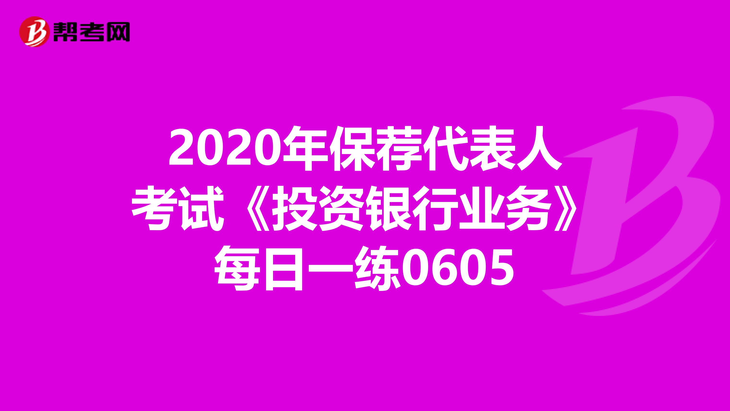 2020年保荐代表人考试《投资银行业务》每日一练0605