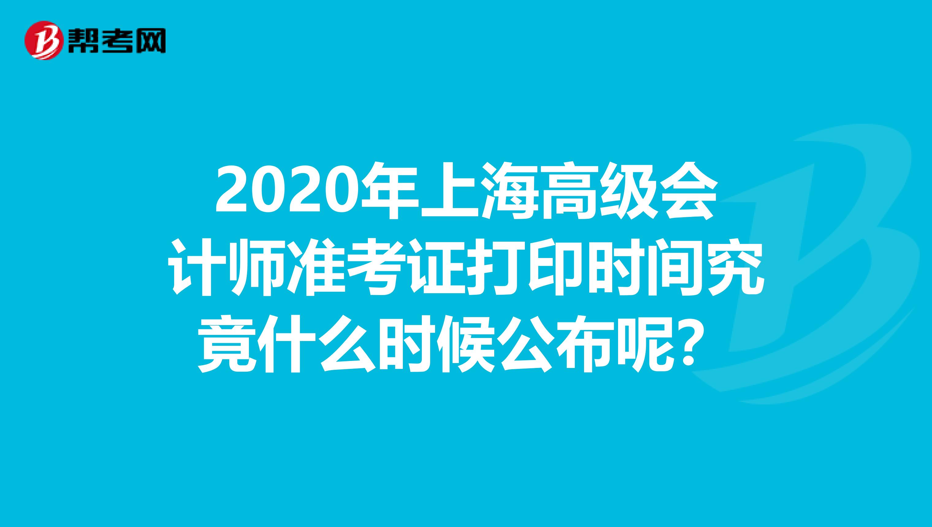 2020年上海高级会计师准考证打印时间究竟什么时候公布呢？