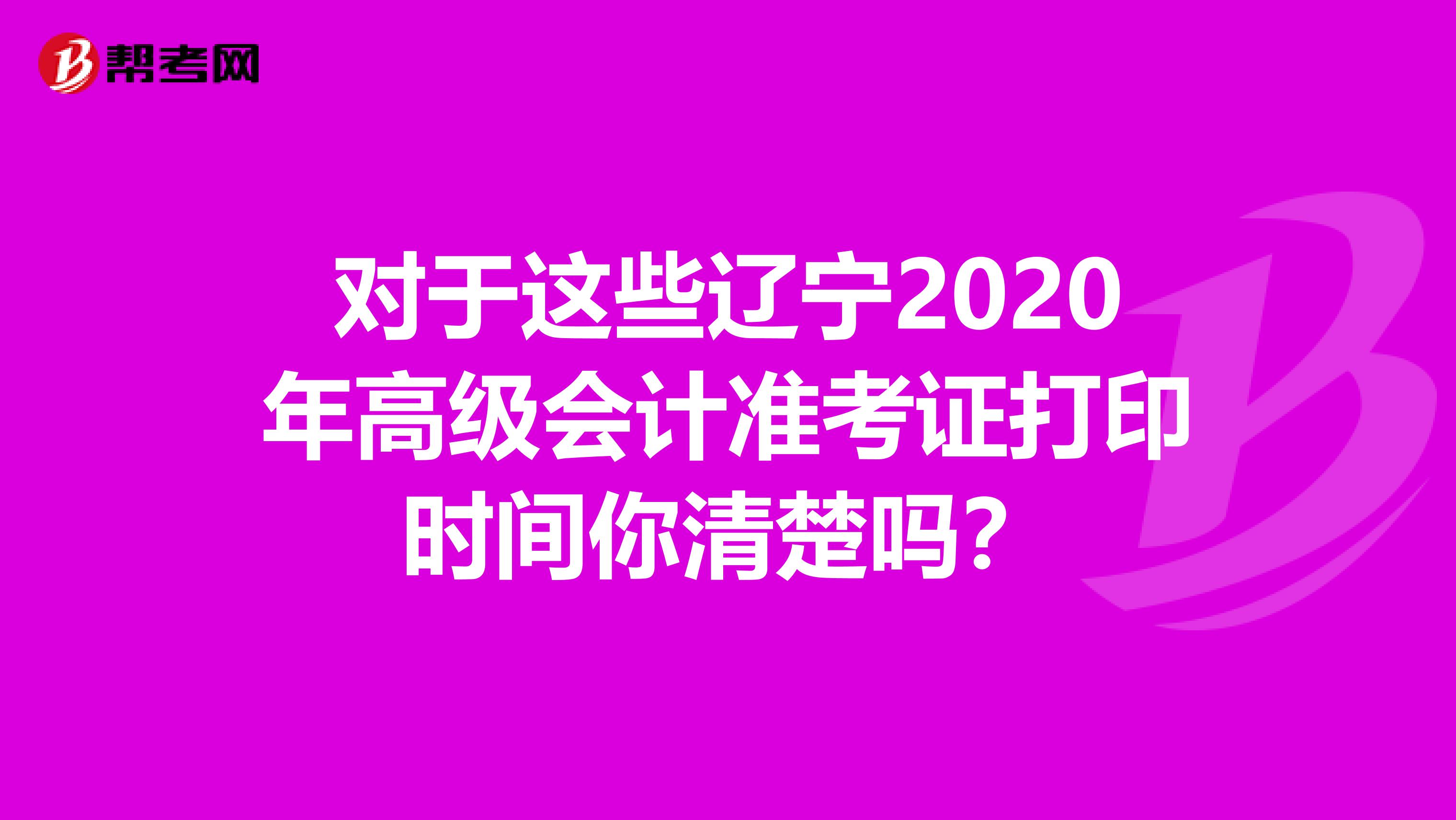 对于这些辽宁2020年高级会计准考证打印时间你清楚吗？