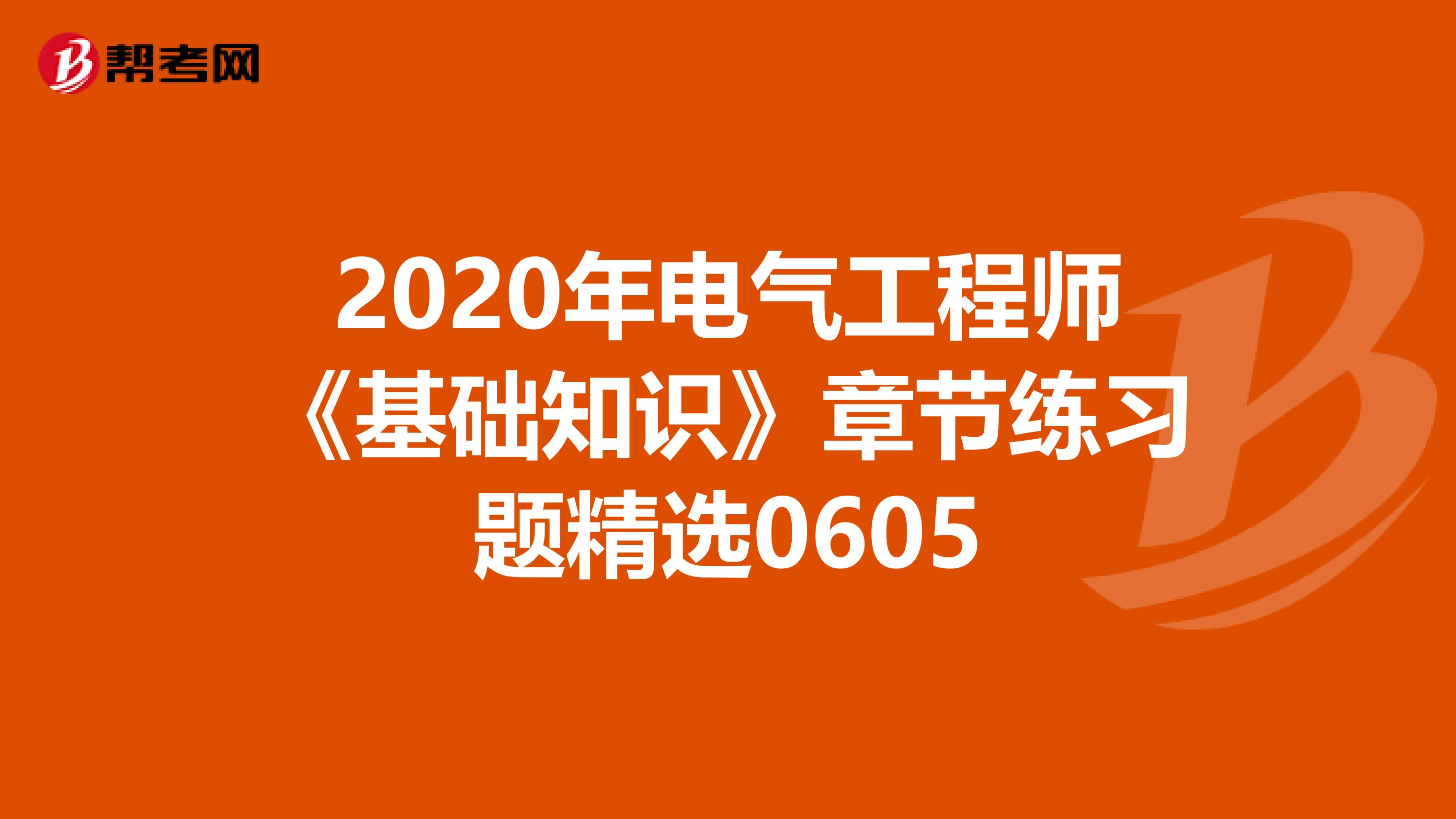 2020年电气工程师《基础知识》章节练习题精选0605