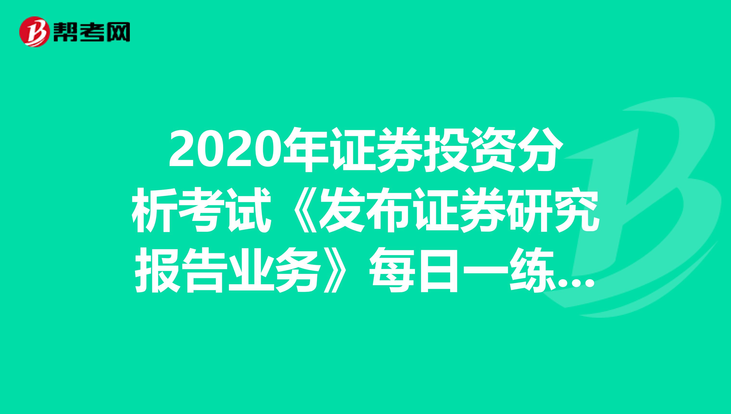 2020年证券投资分析考试《发布证券研究报告业务》每日一练0605
