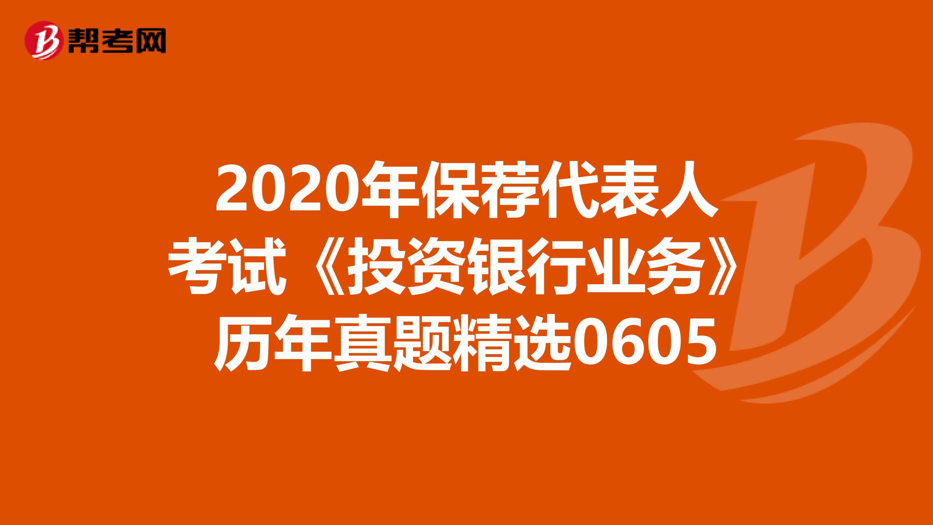 2020年保荐代表人考试《投资银行业务》历年真题精选0605