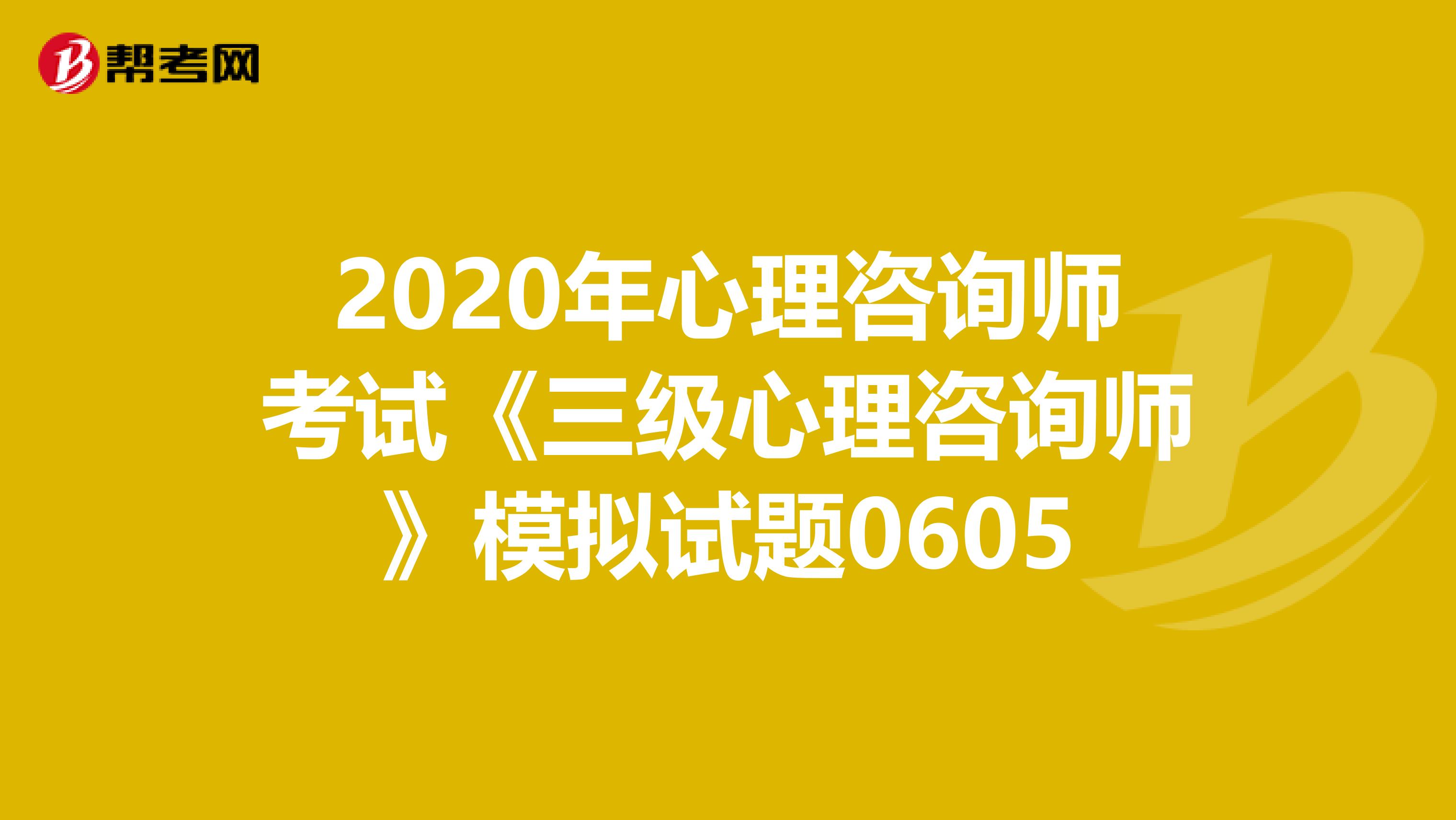 2020年心理咨询师考试《三级心理咨询师》模拟试题0605