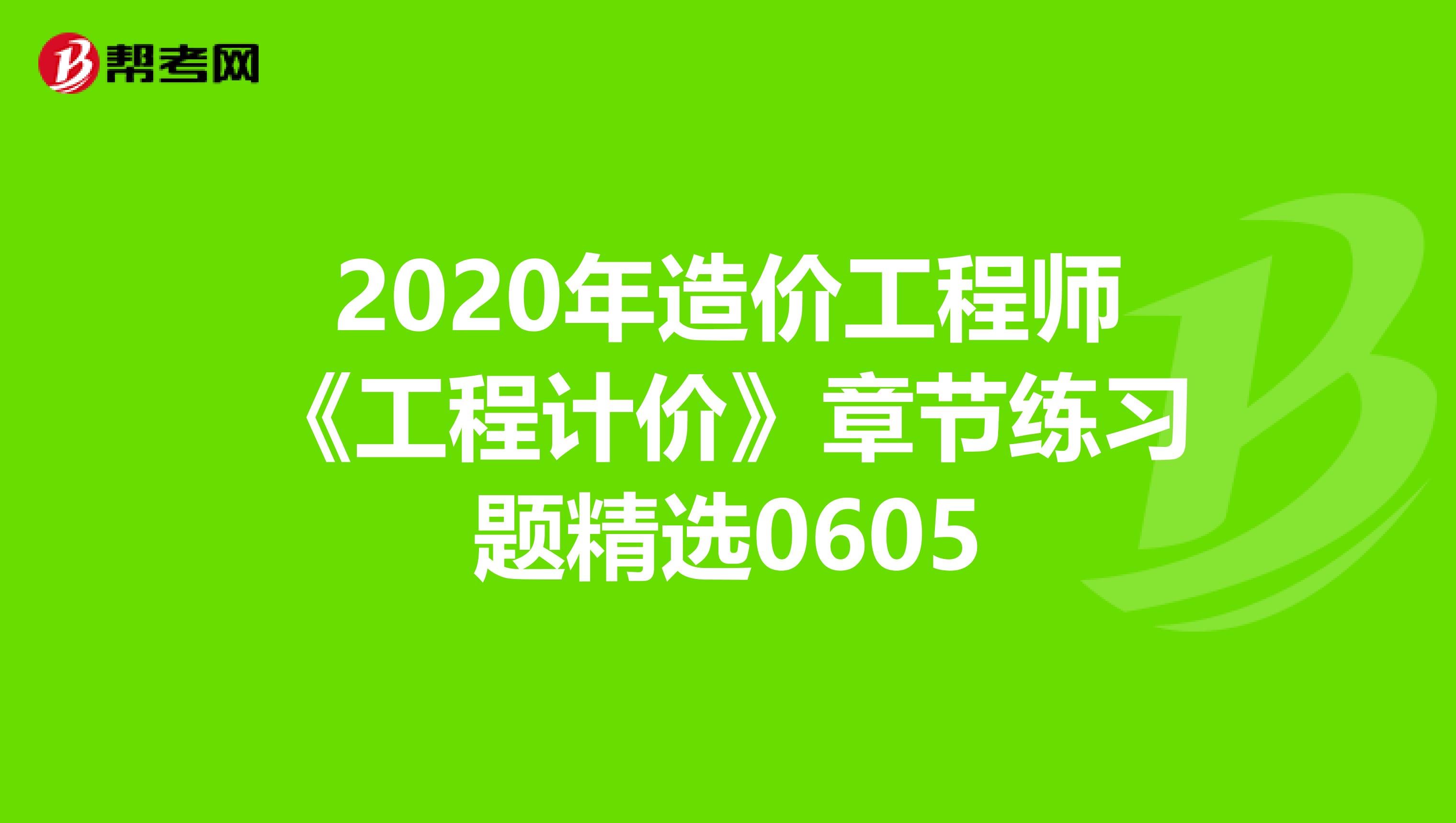 2020年造价工程师《工程计价》章节练习题精选0605