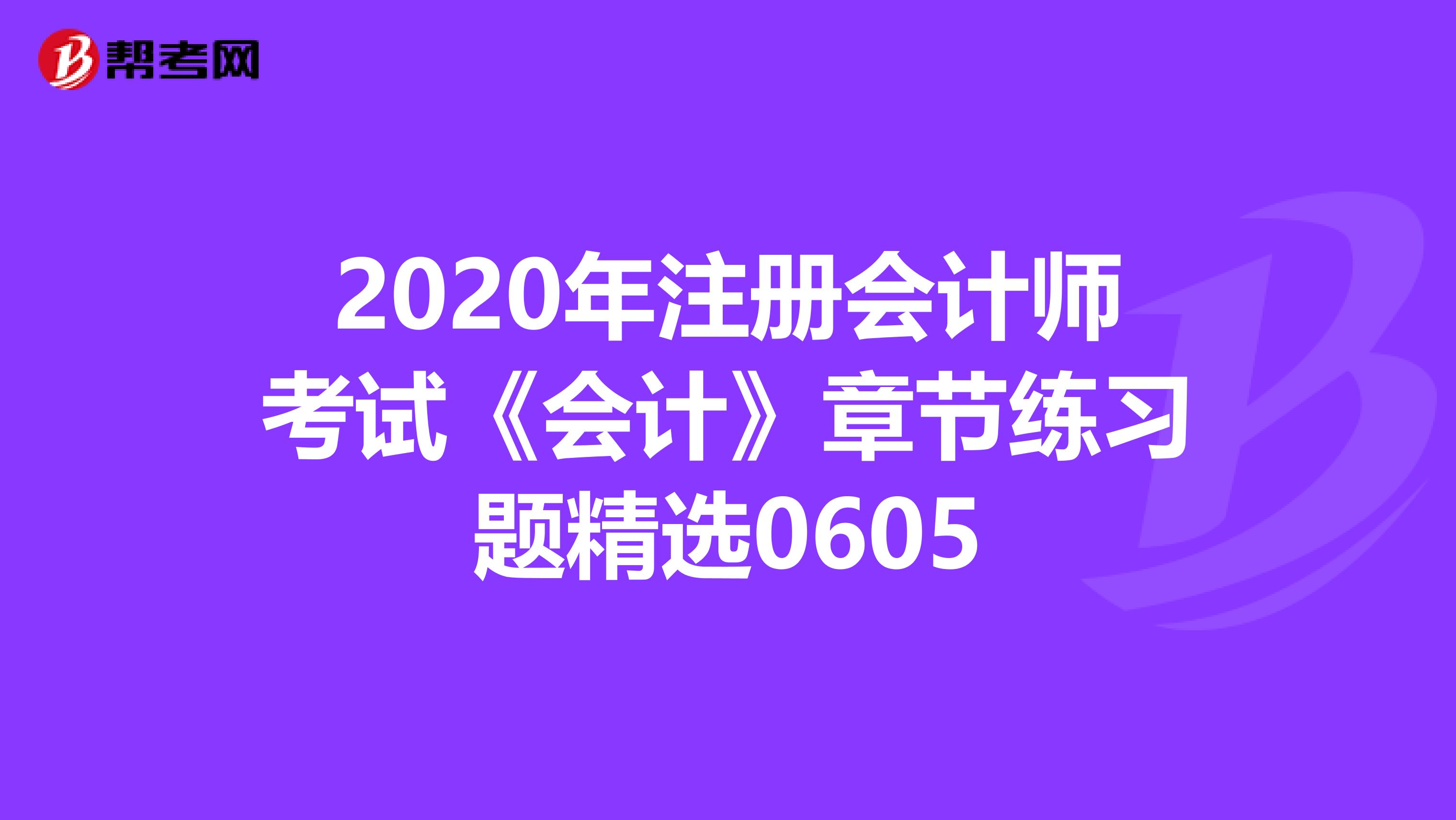 2020年注冊(cè)會(huì)計(jì)師考試《會(huì)計(jì)》章節(jié)練習(xí)題精選0605