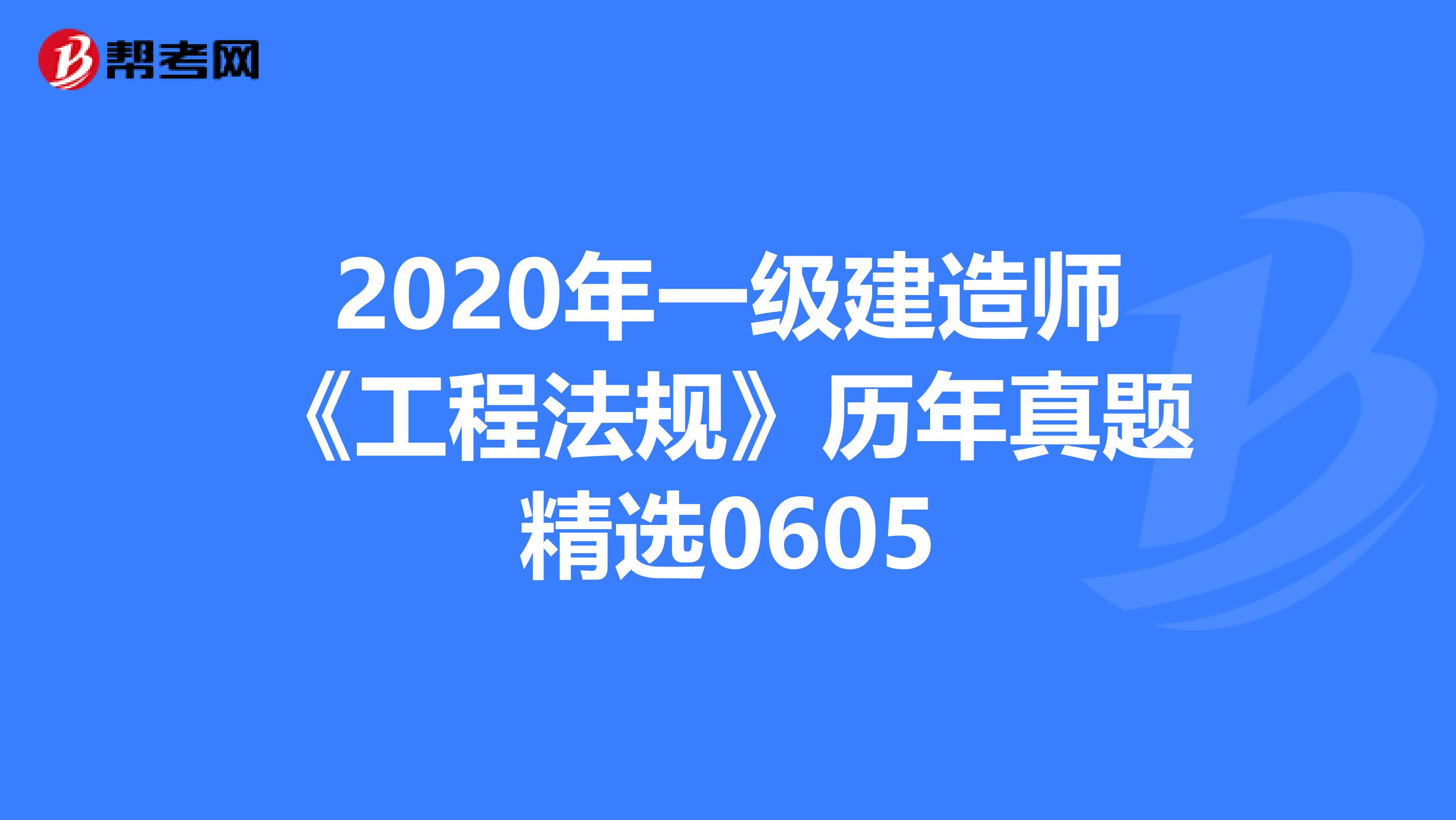 2020年一级建造师《工程法规》历年真题精选0605