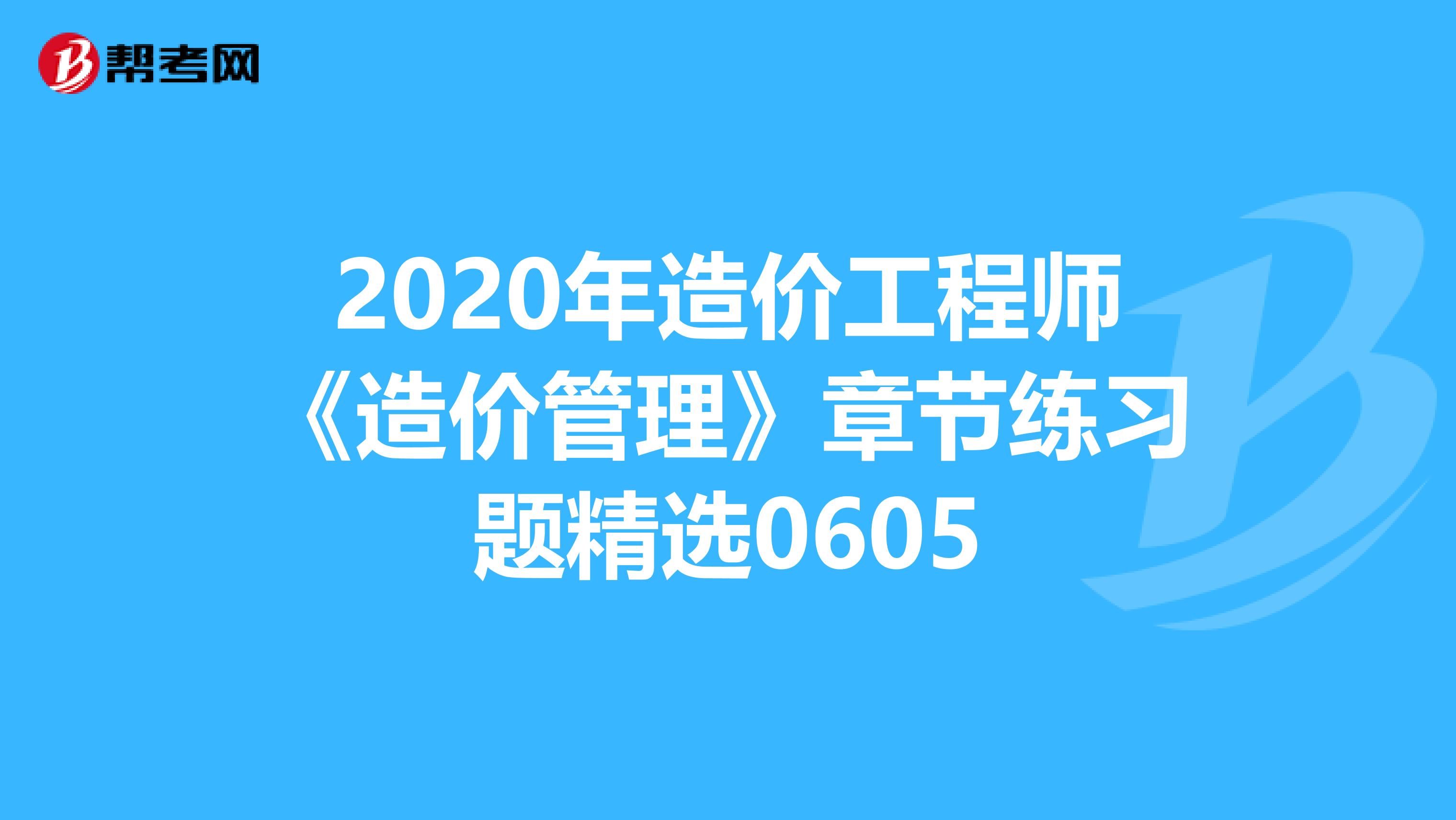 2020年造价工程师《造价管理》章节练习题精选0605