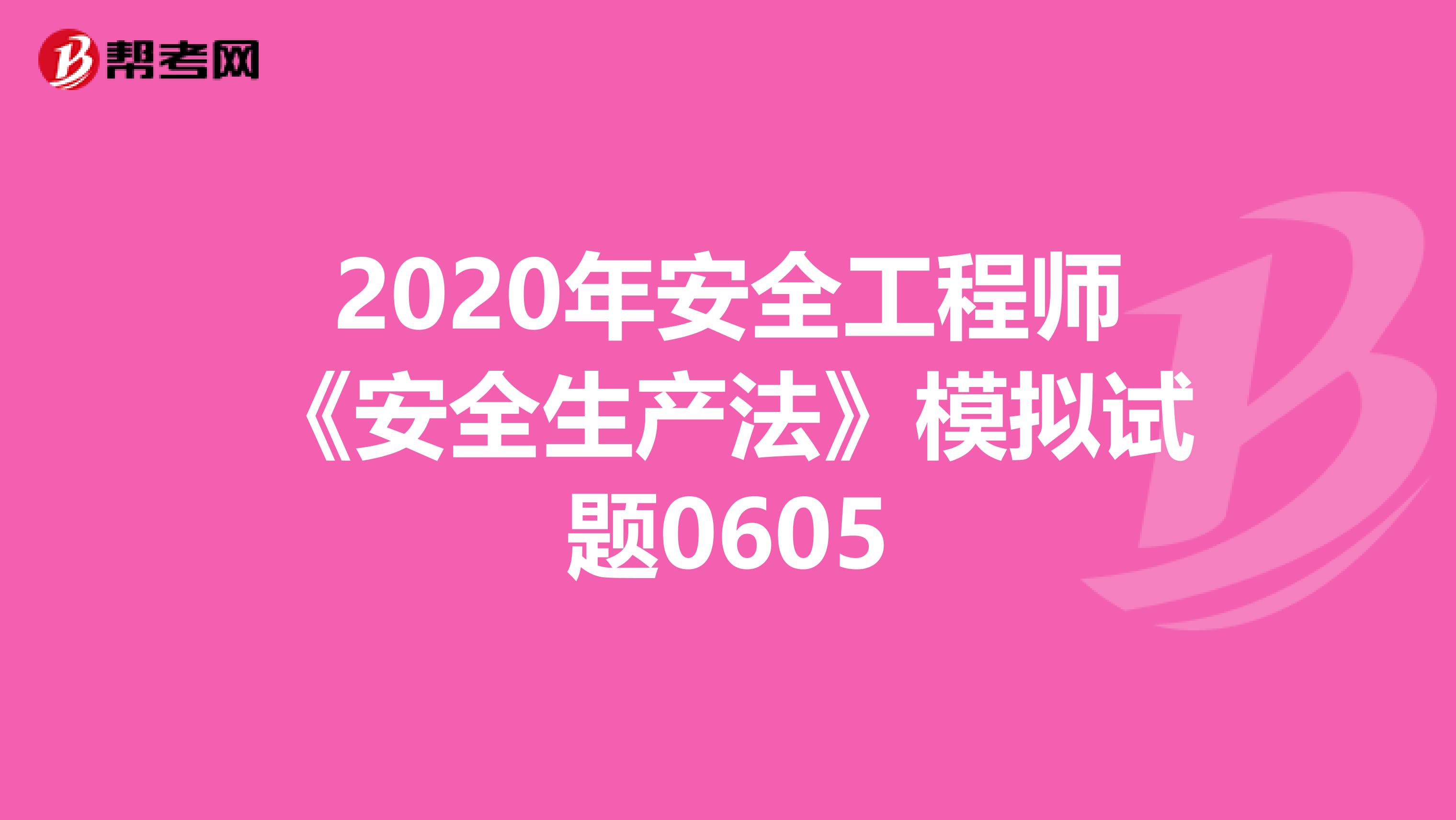 2020年安全工程师《安全生产法》模拟试题0605