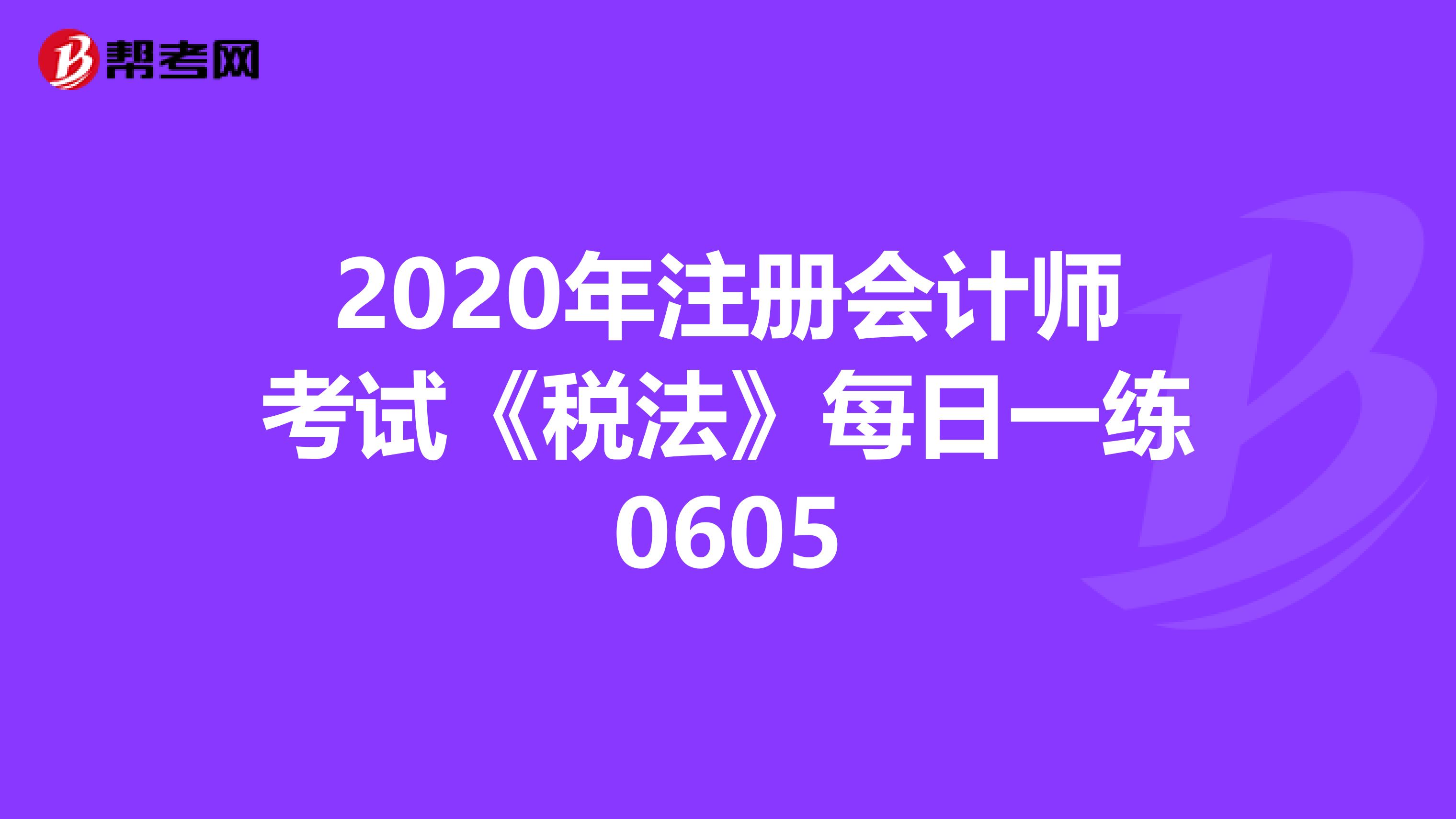 2020年注冊(cè)會(huì)計(jì)師考試《稅法》每日一練0605