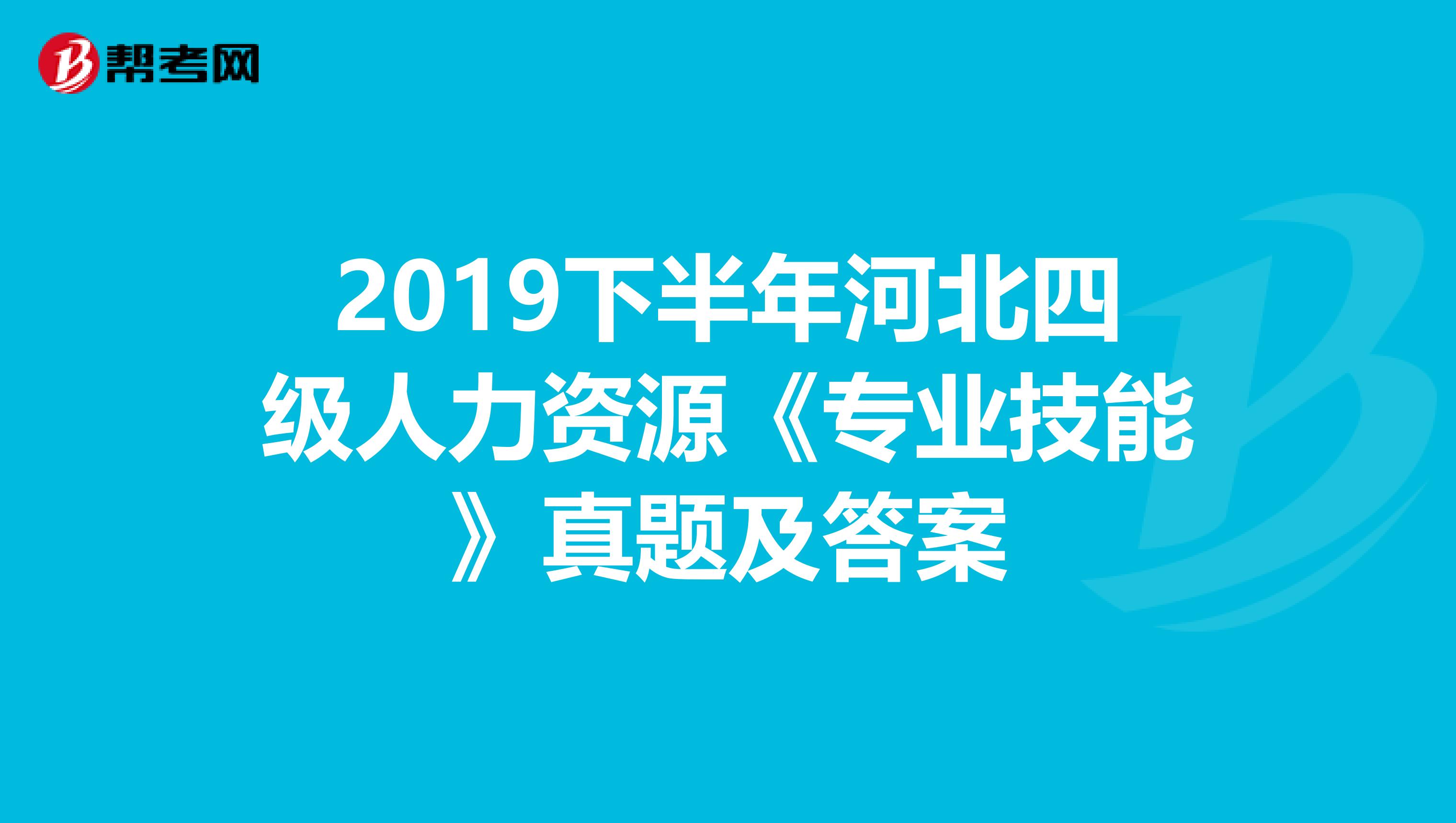 2019下半年河北四级人力资源《专业技能》真题及答案