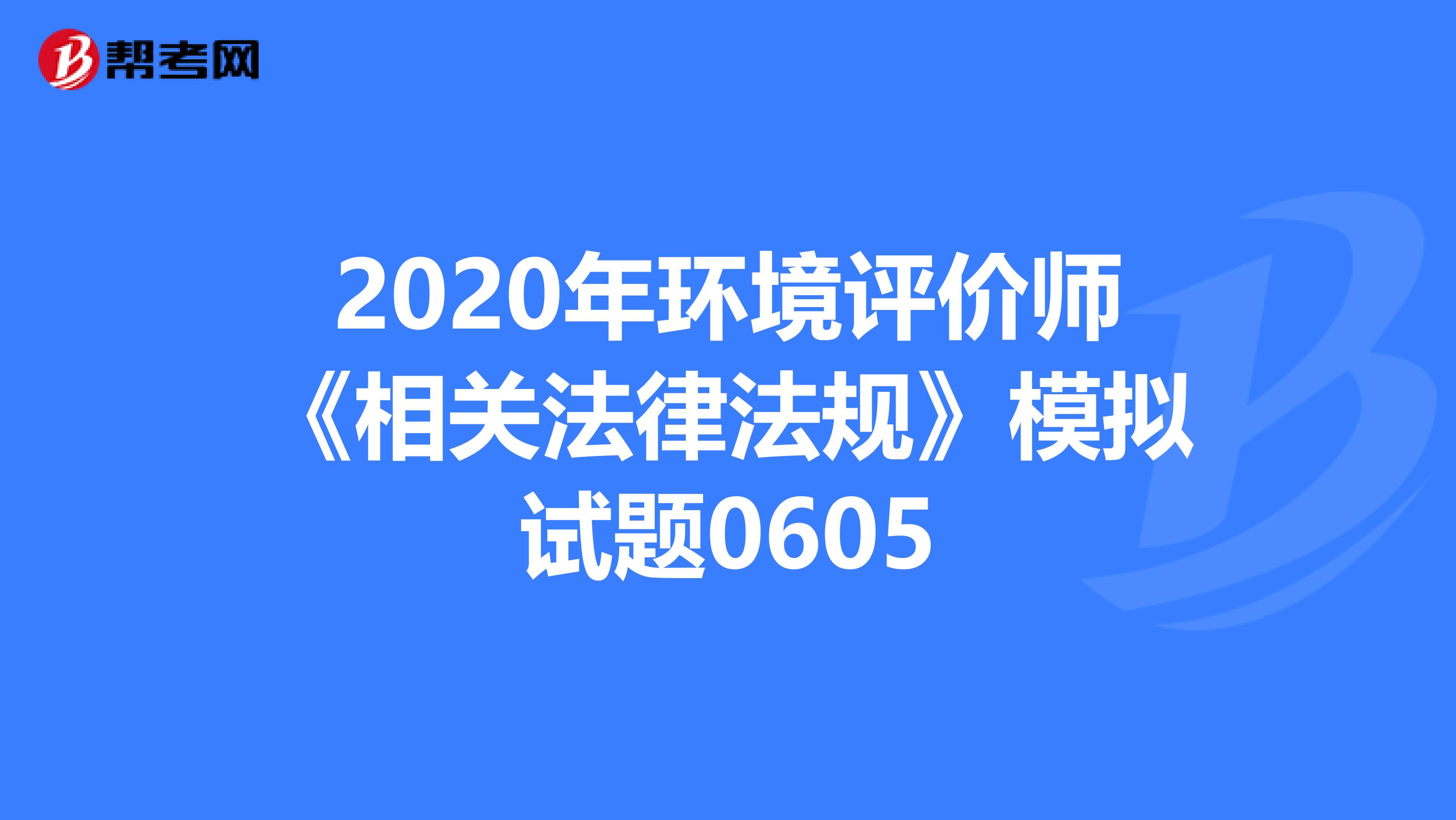 2020年环境评价师《相关法律法规》模拟试题0605