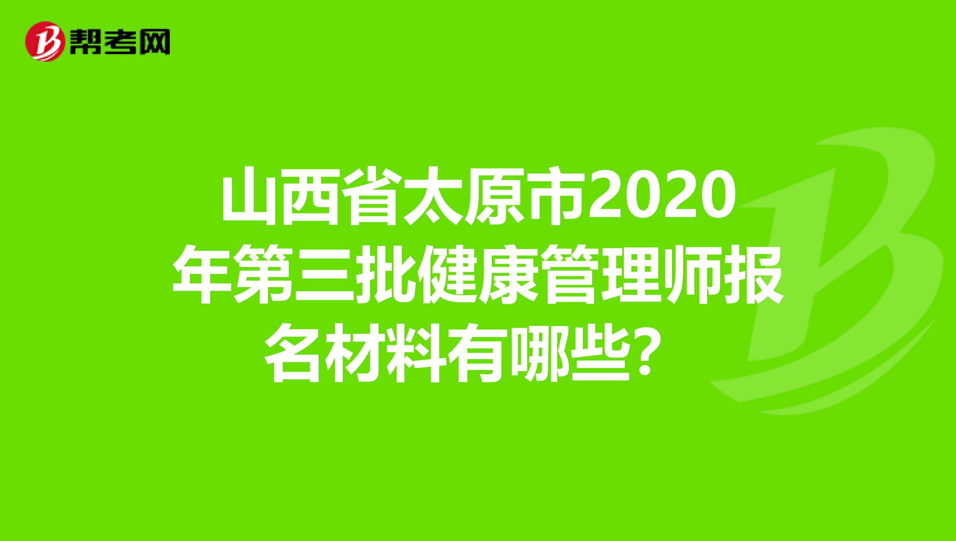 山西省太原市2020年第三批健康管理师报名材料有哪些？