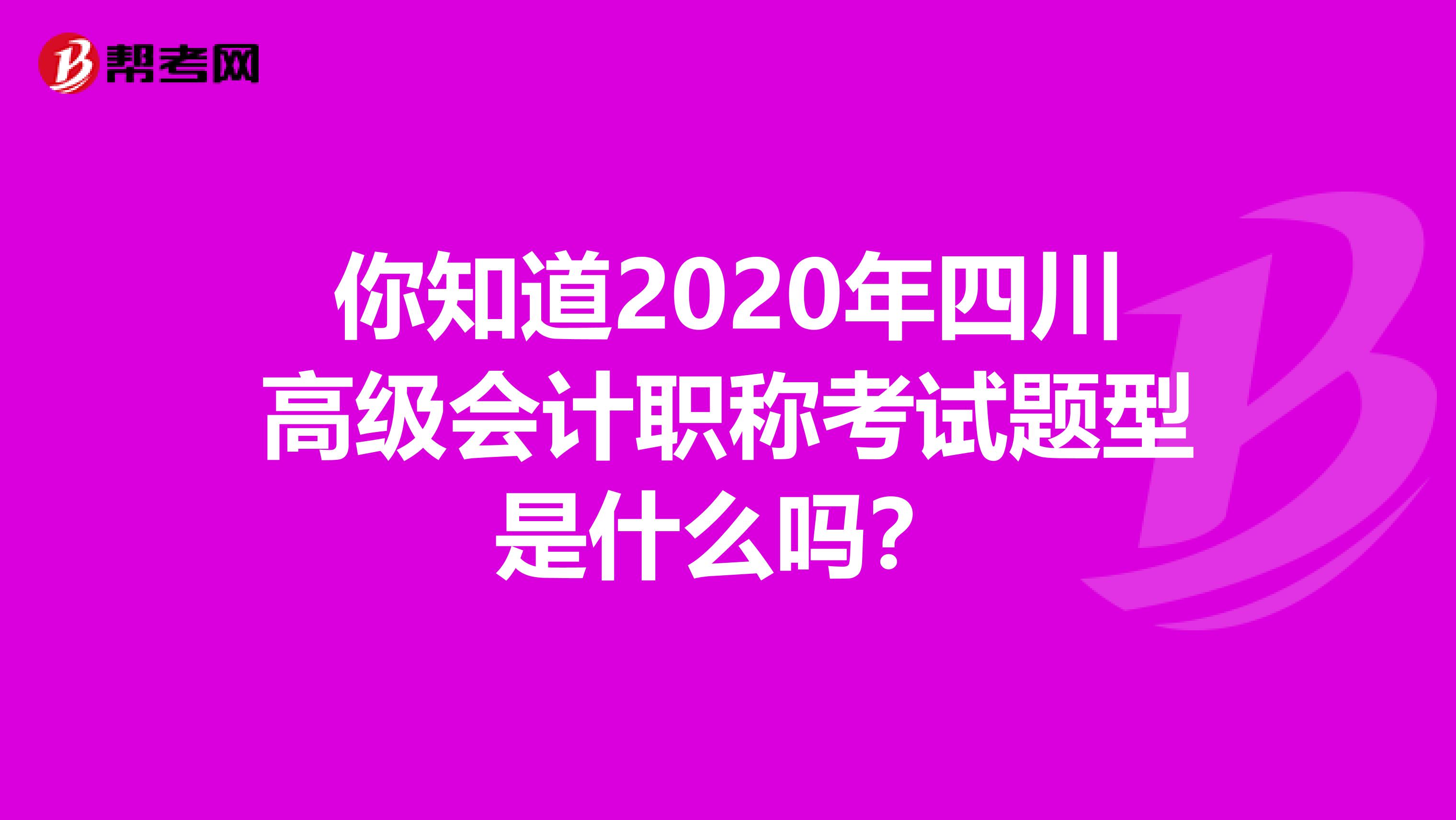 你知道2020年四川高级会计职称考试题型是什么吗？
