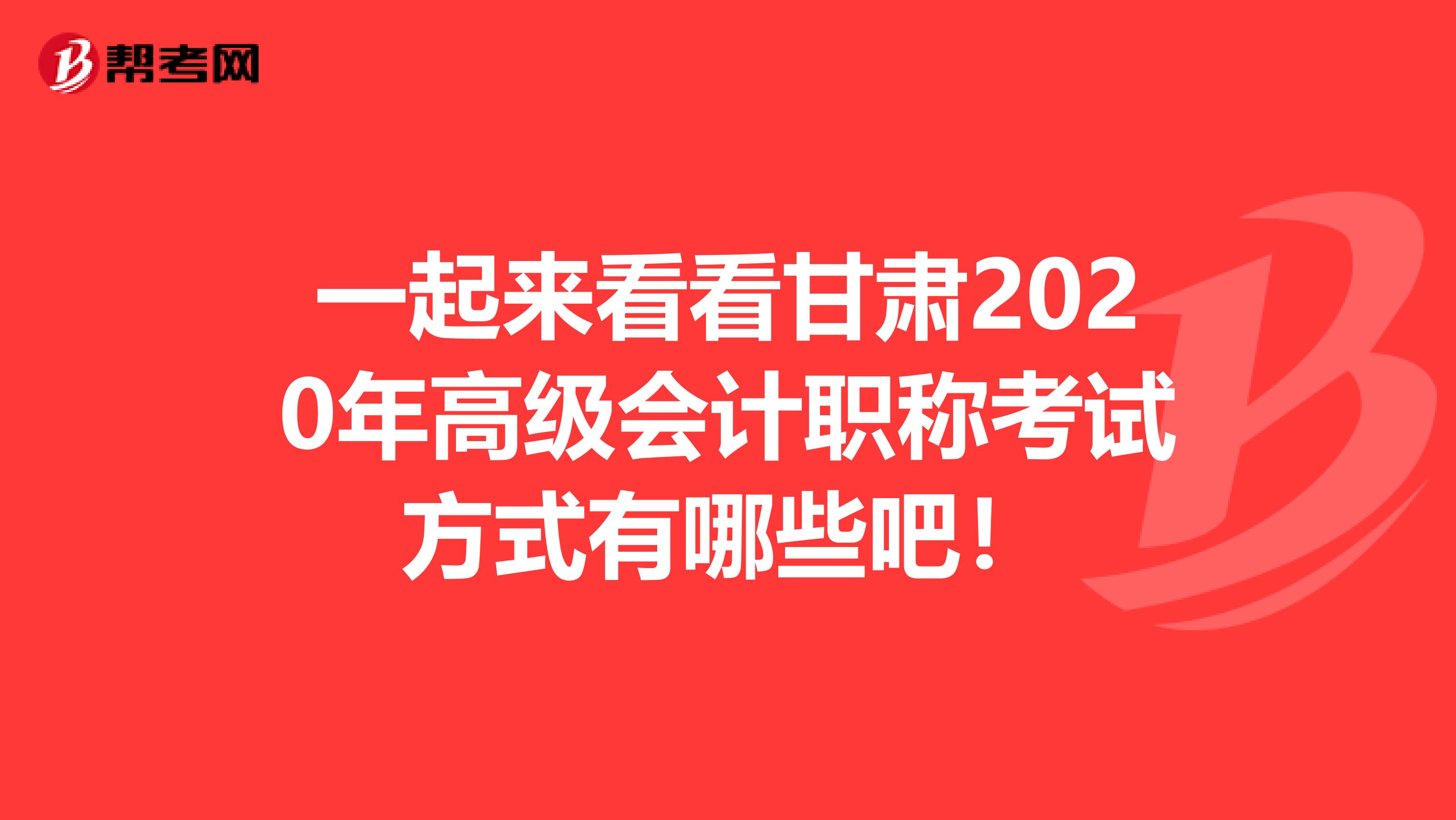 一起来看看甘肃2020年高级会计职称考试方式有哪些吧！