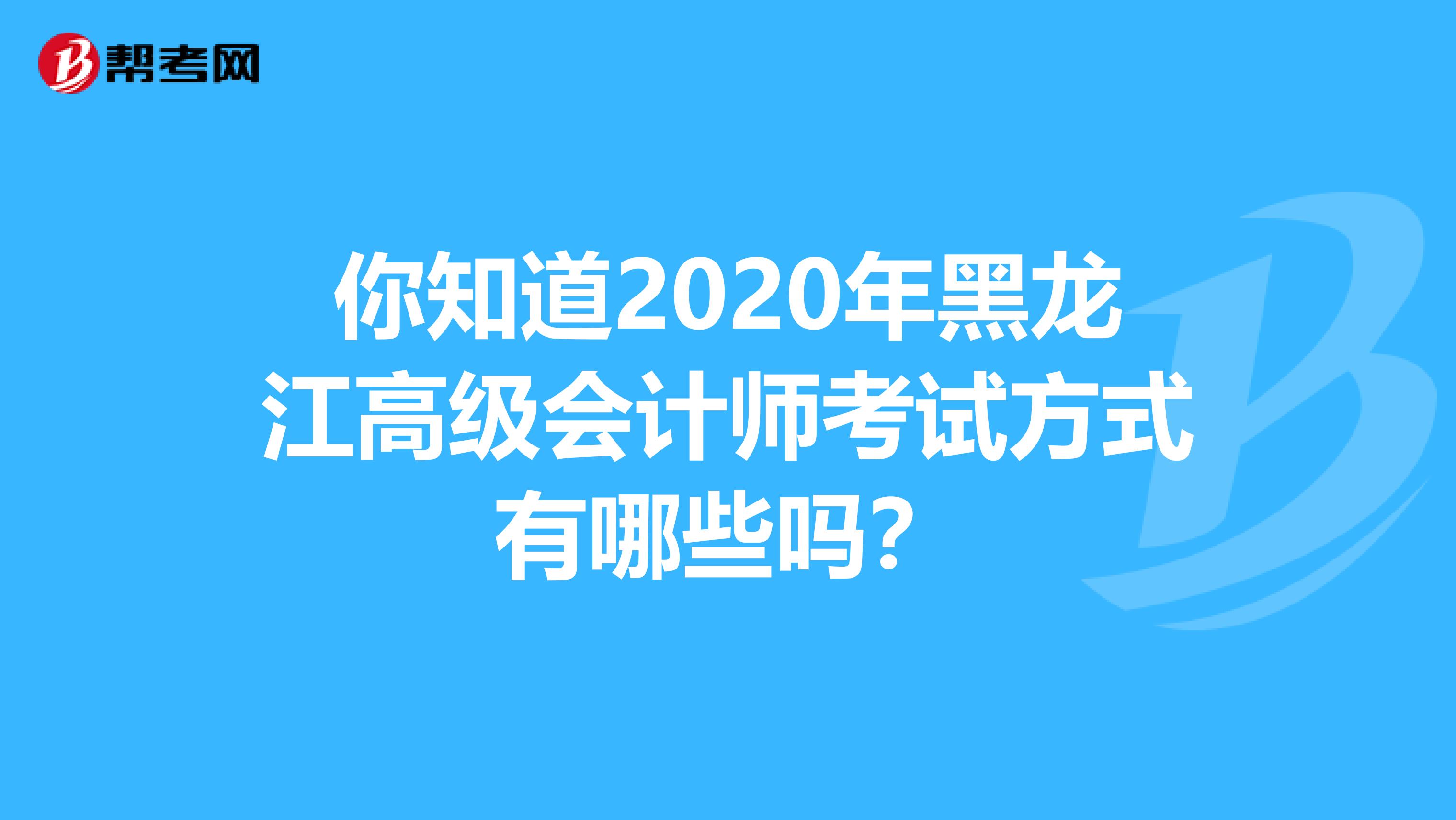 你知道2020年黑龙江高级会计师考试方式有哪些吗？