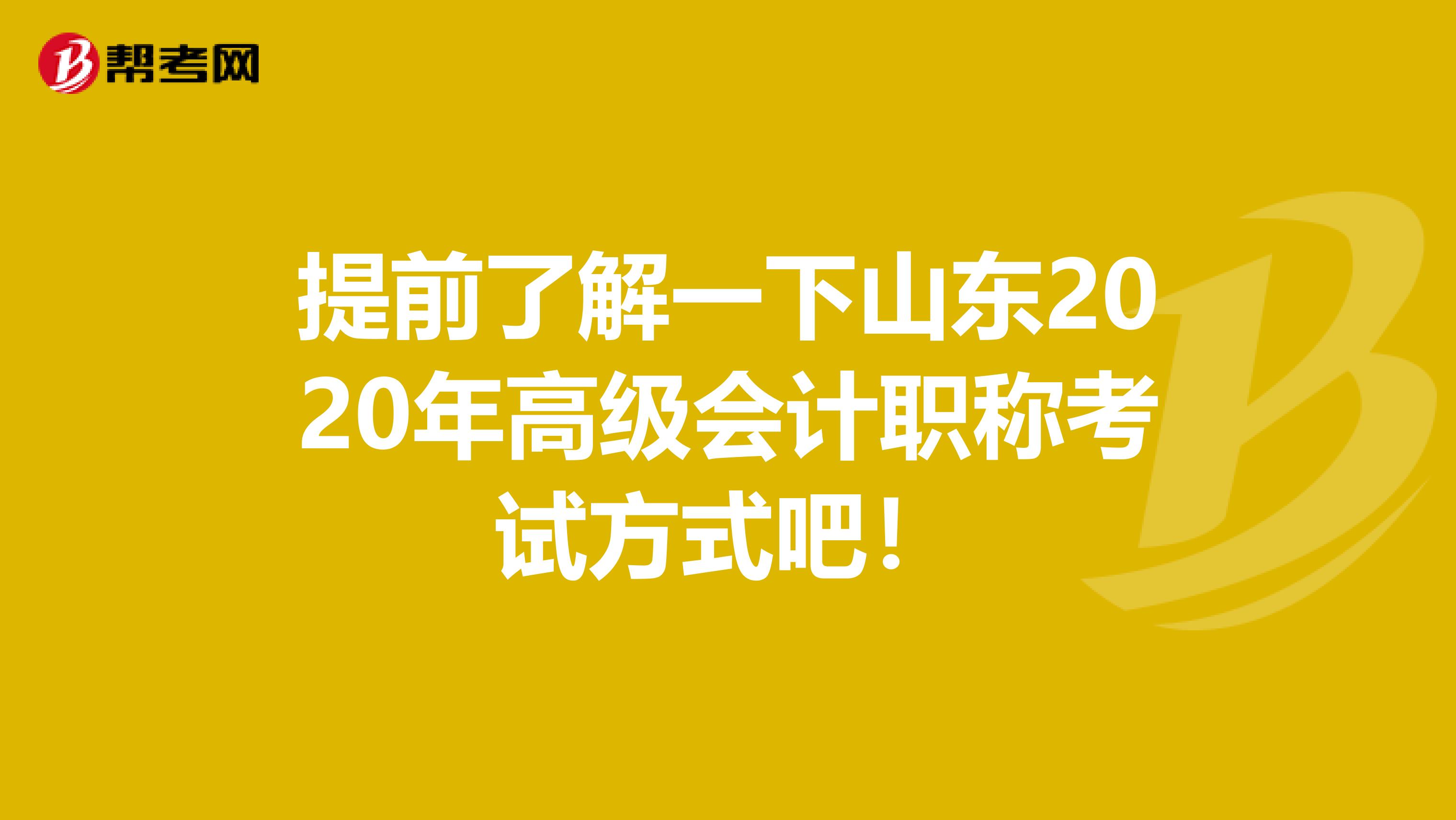 提前了解一下山東2020年高級(jí)會(huì)計(jì)職稱考試方式吧！