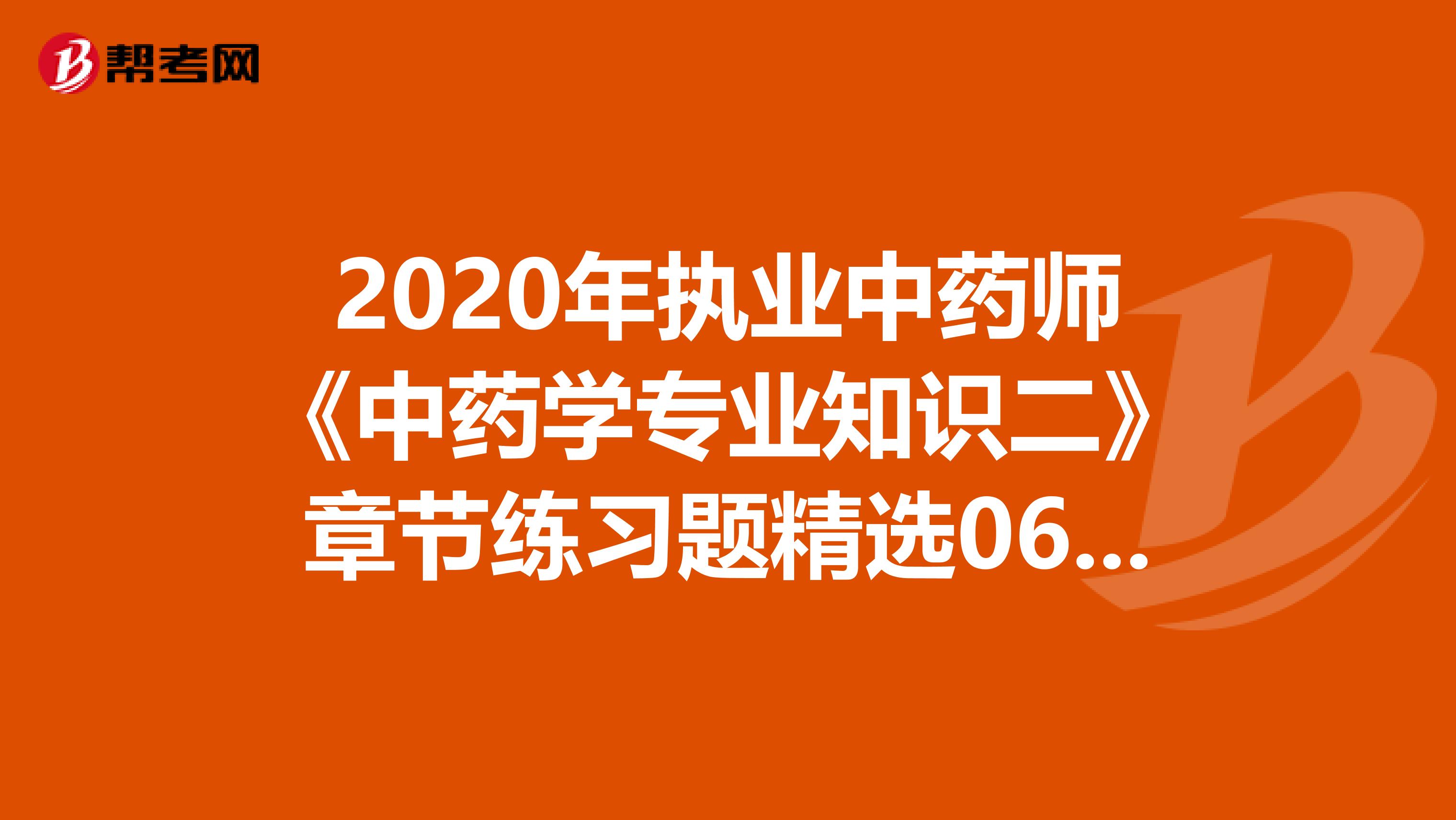 2020年执业中药师《中药学专业知识二》章节练习题精选0606
