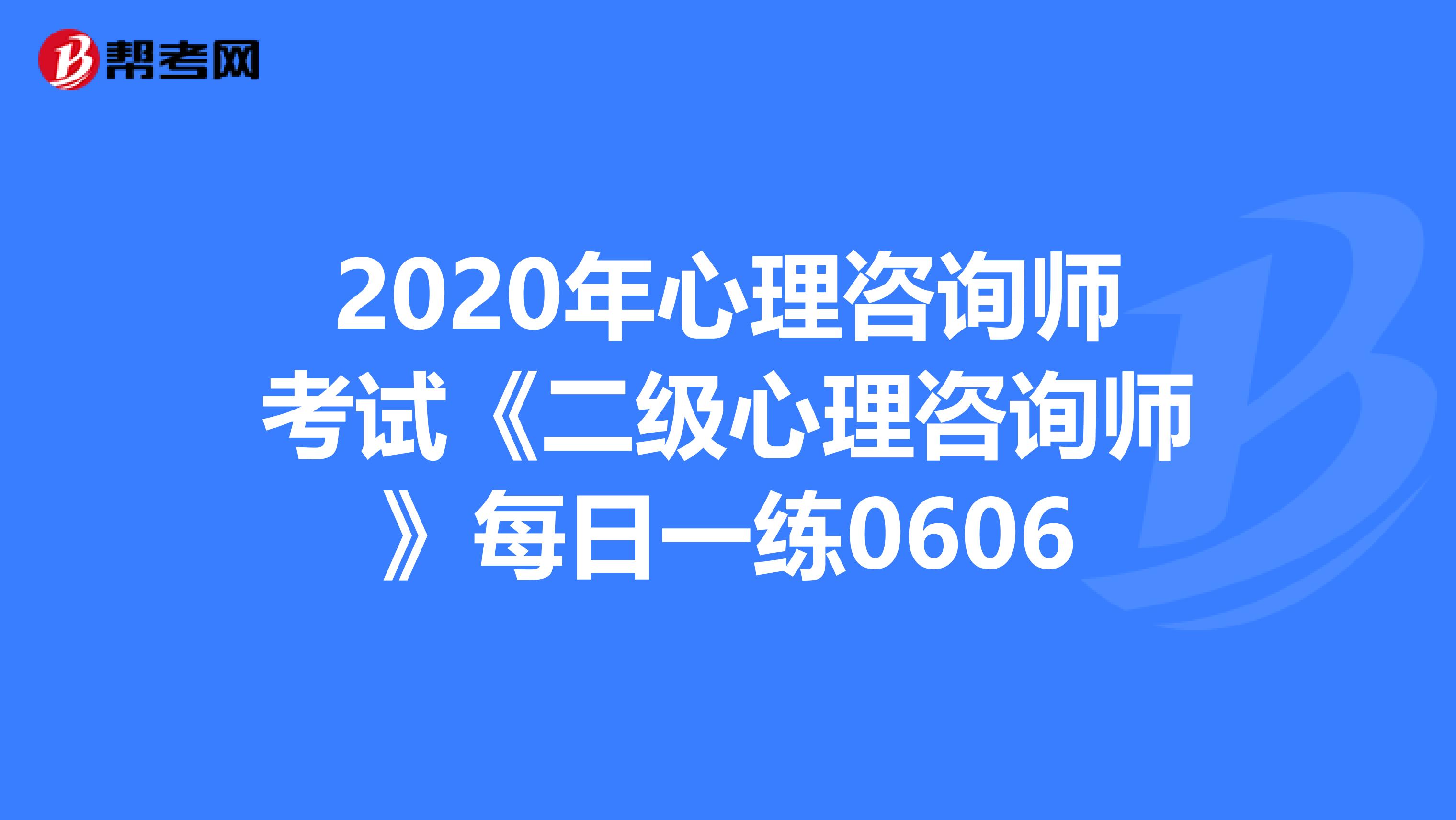2020年心理咨询师考试《二级心理咨询师》每日一练0606