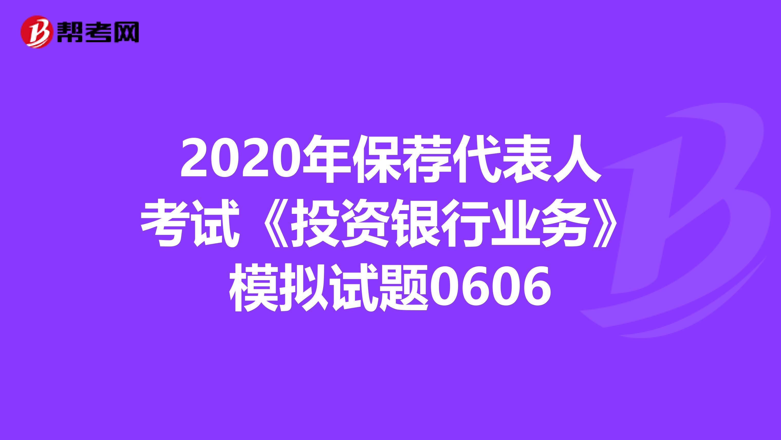 2020年保荐代表人考试《投资银行业务》模拟试题0606
