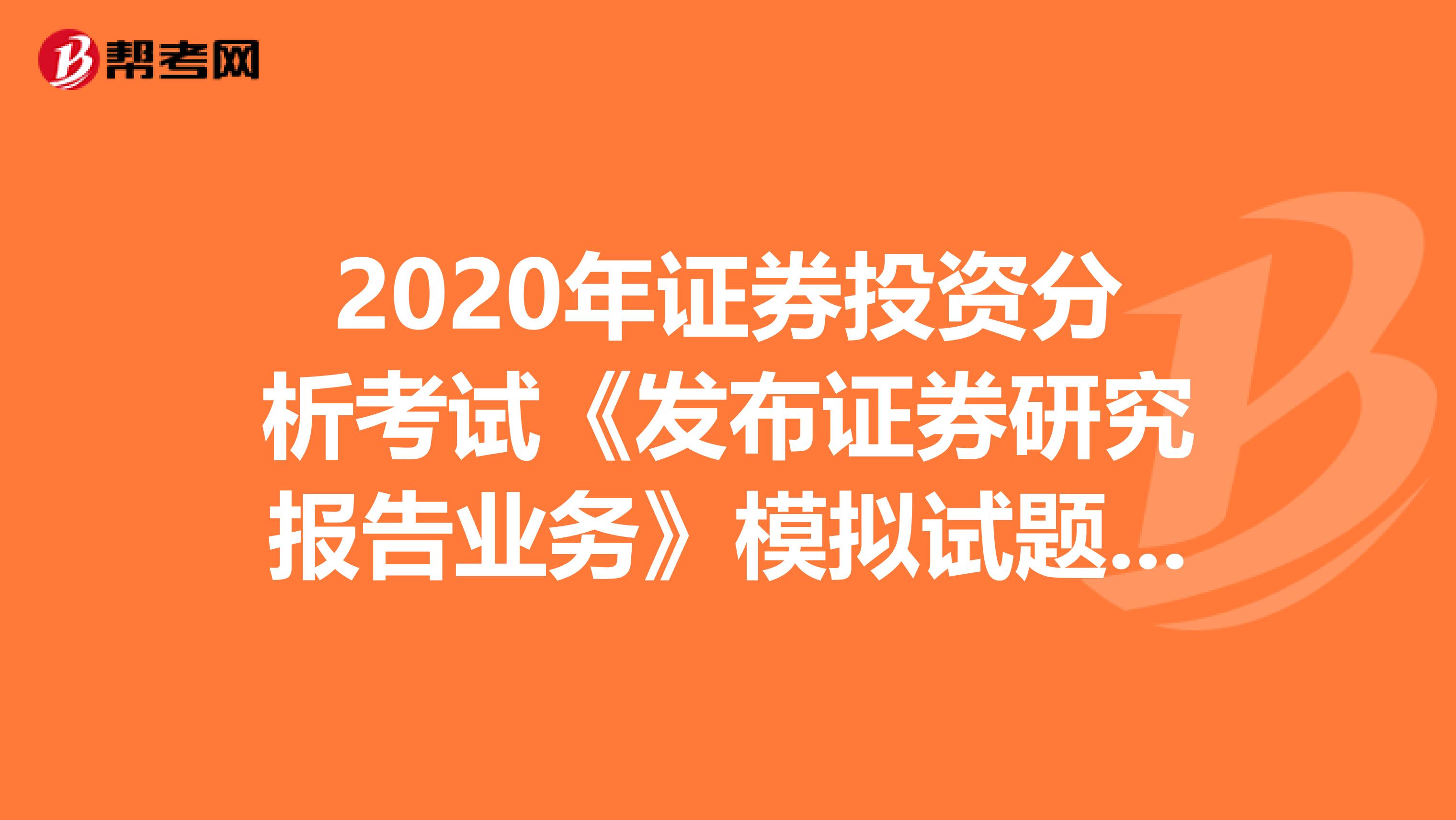 2020年证券投资分析考试《发布证券研究报告业务》模拟试题0606