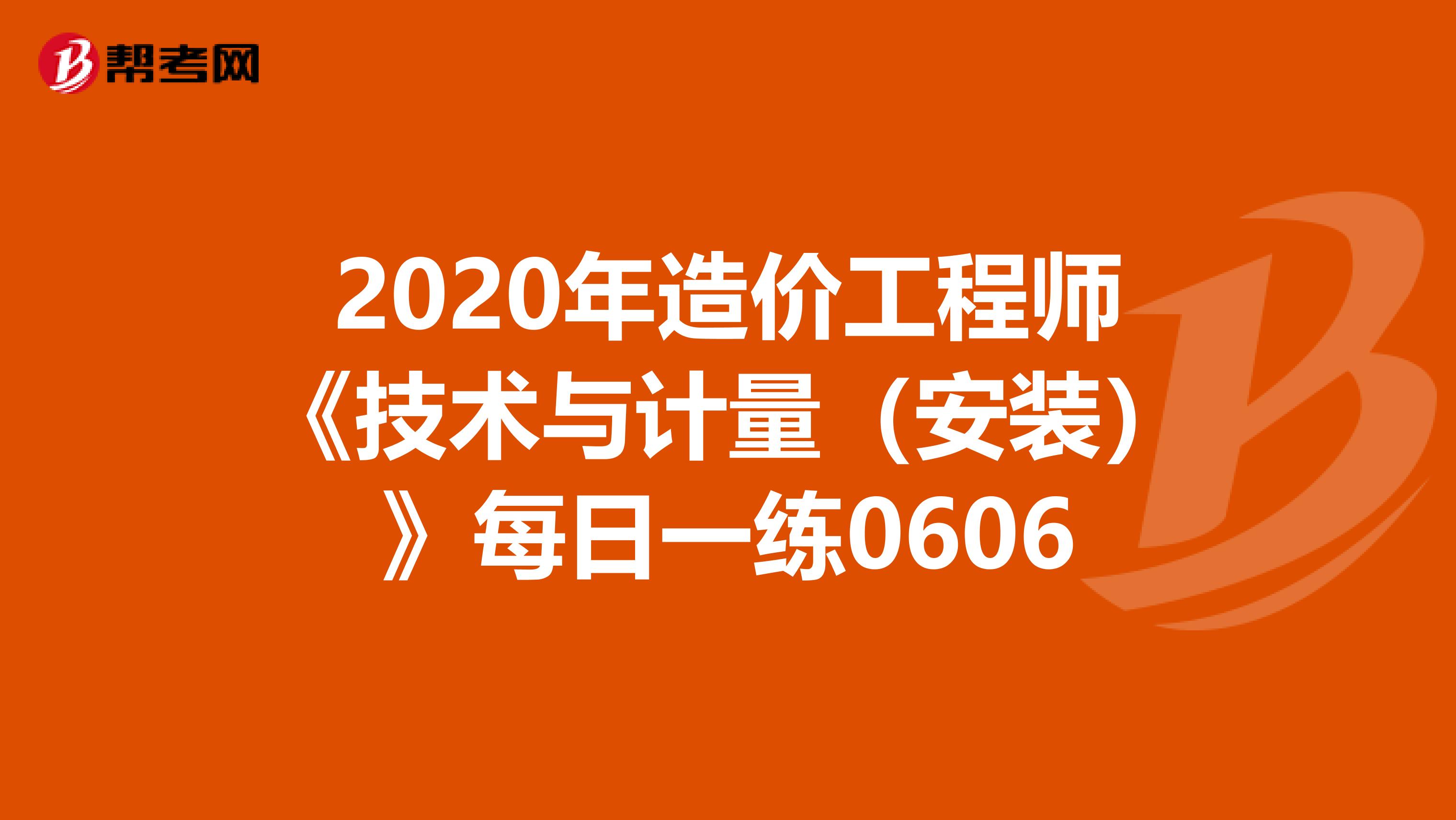 2020年造价工程师《技术与计量（安装）》每日一练0606