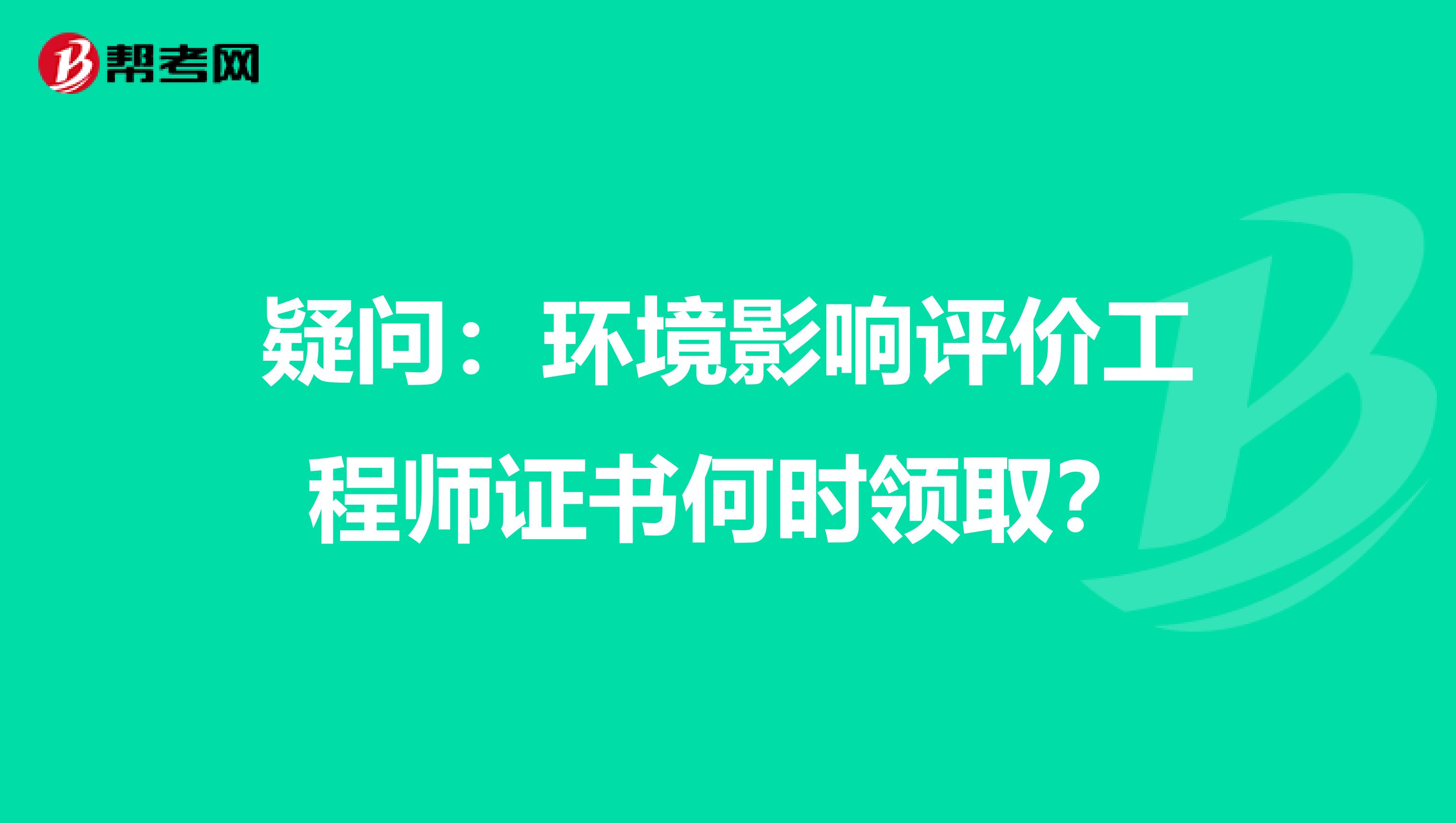 疑问：环境影响评价工程师证书何时领取？