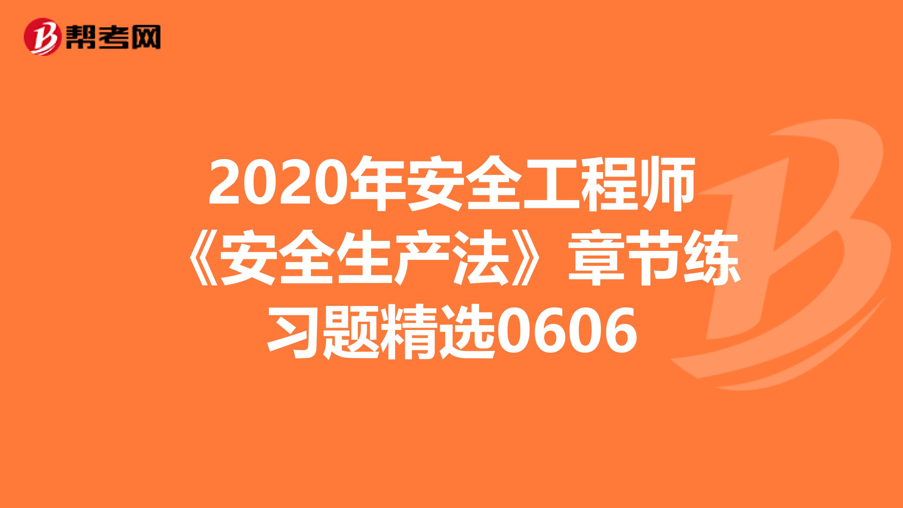 2020年安全工程师《安全生产法》章节练习题精选0606