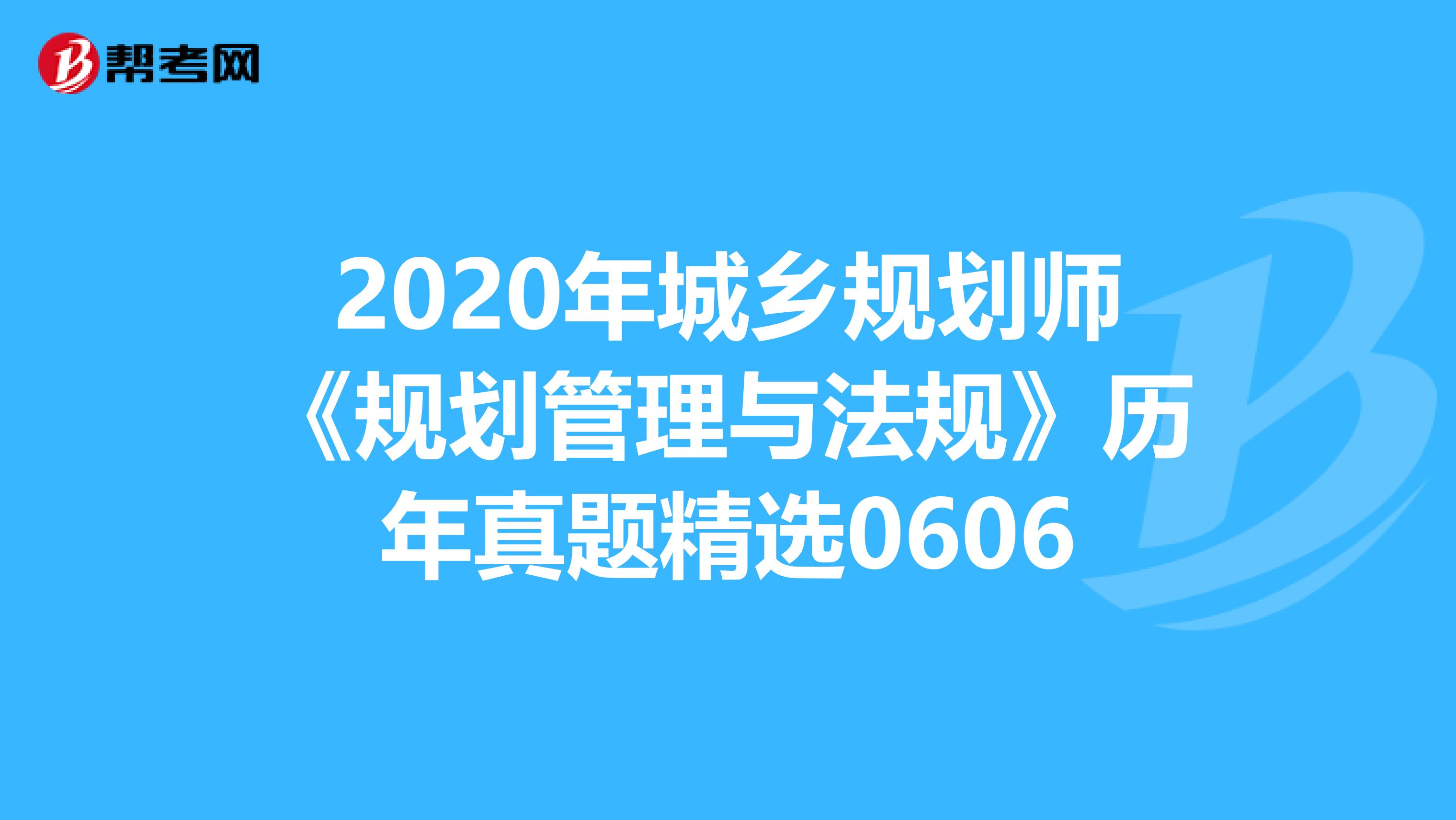 2020年城乡规划师《规划管理与法规》历年真题精选0606