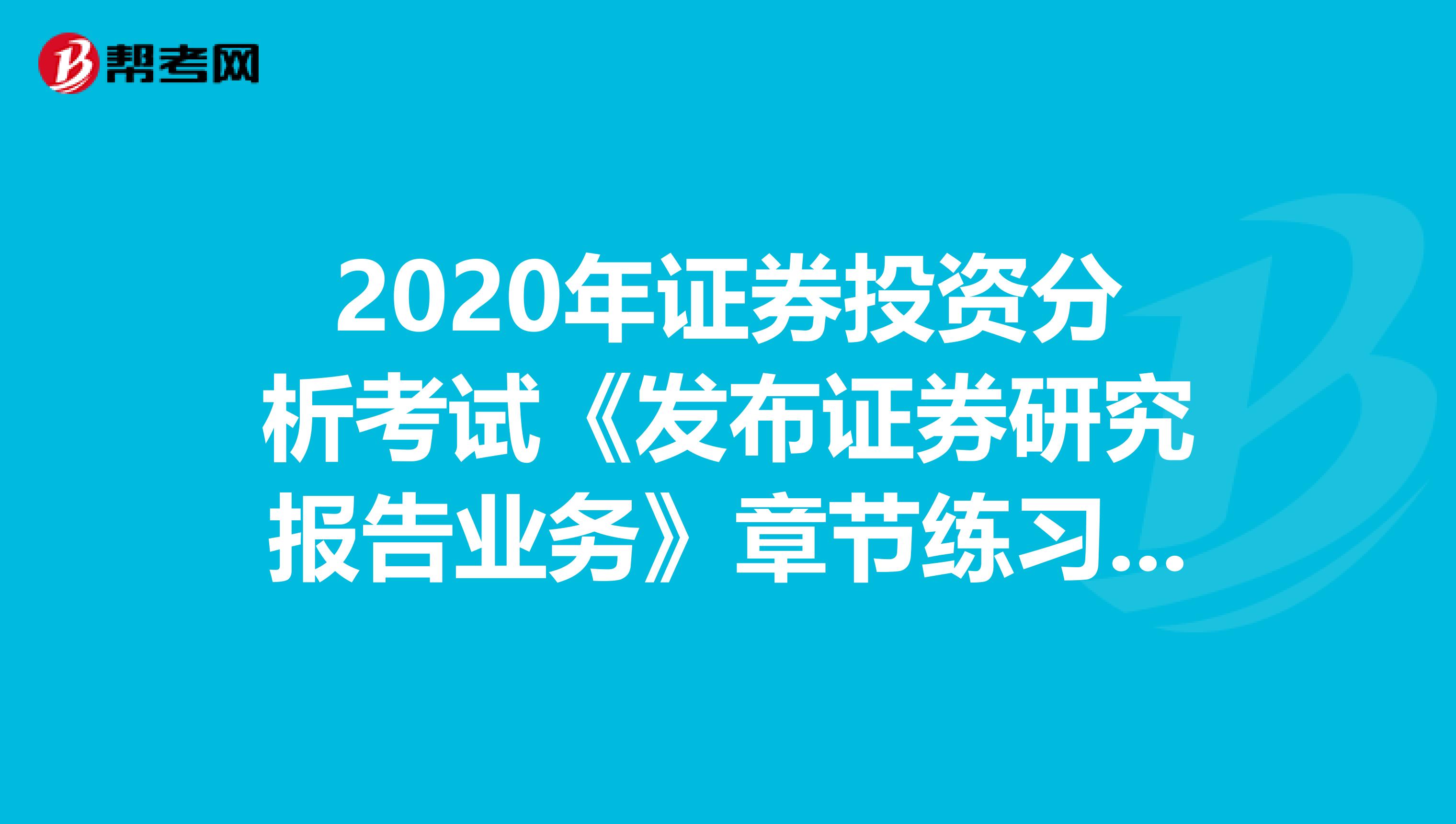 2020年证券投资分析考试《发布证券研究报告业务》章节练习题精选0606