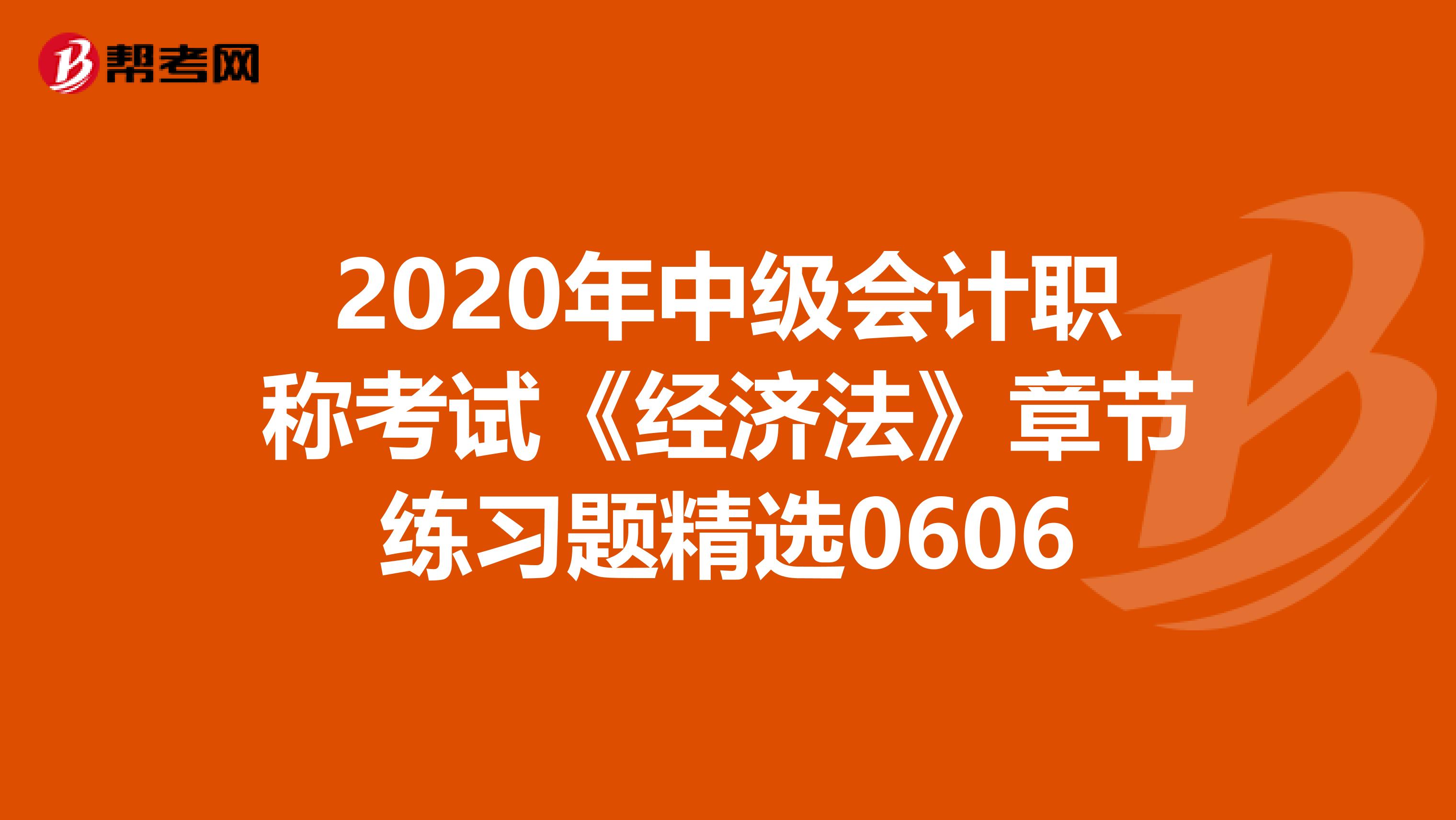 2020年中级会计职称考试《经济法》章节练习题精选0606