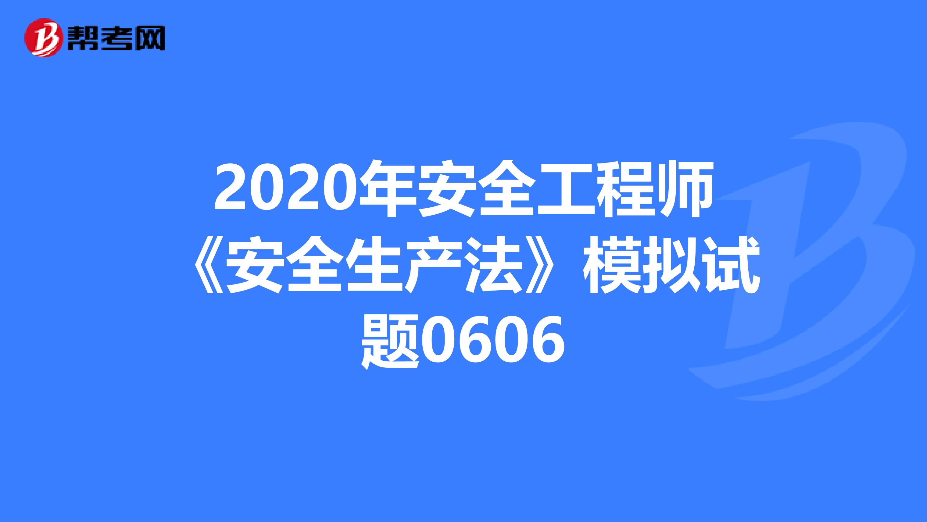 2020年安全工程师《安全生产法》模拟试题0606