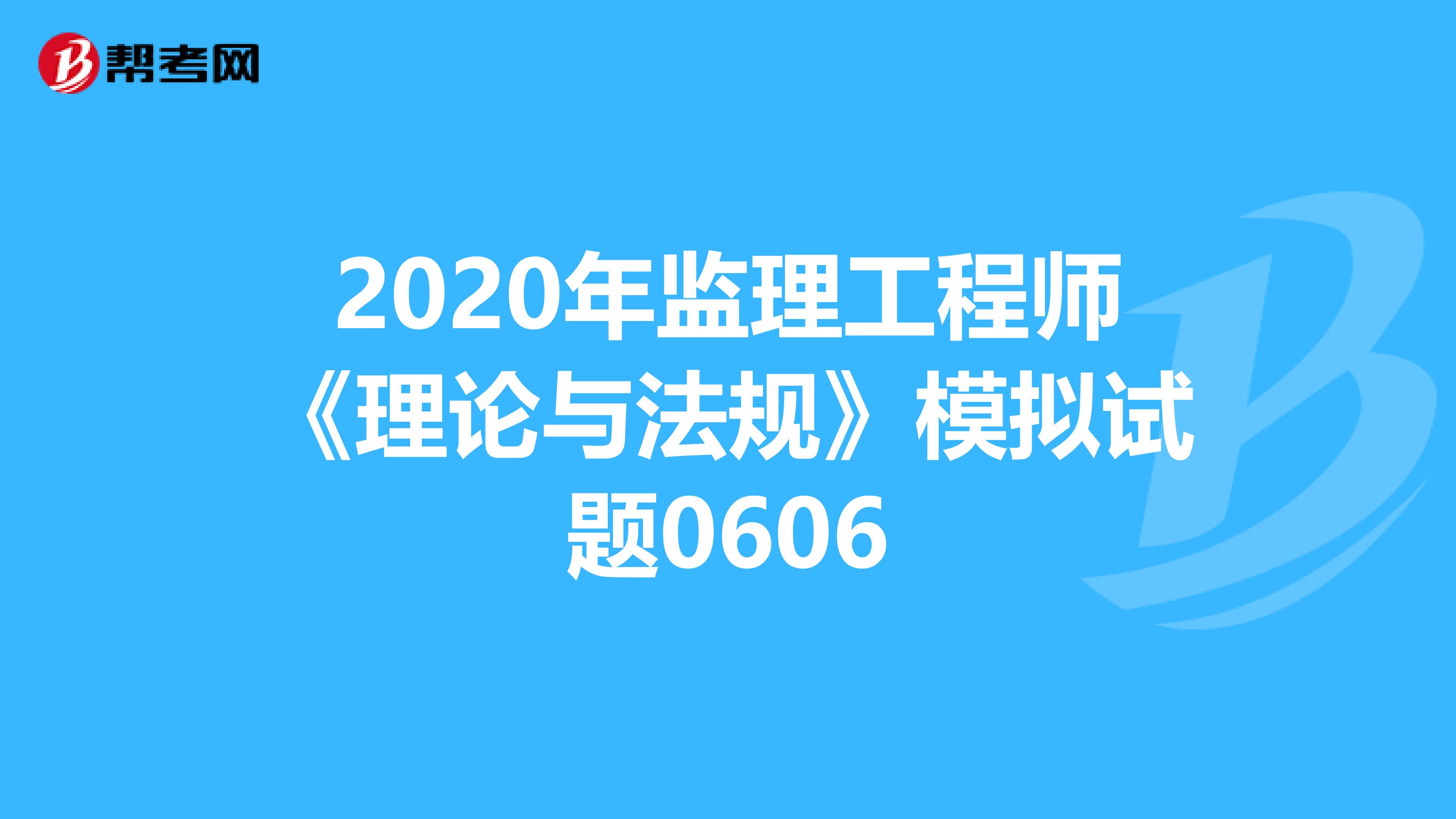 2020年监理工程师《理论与法规》模拟试题0606