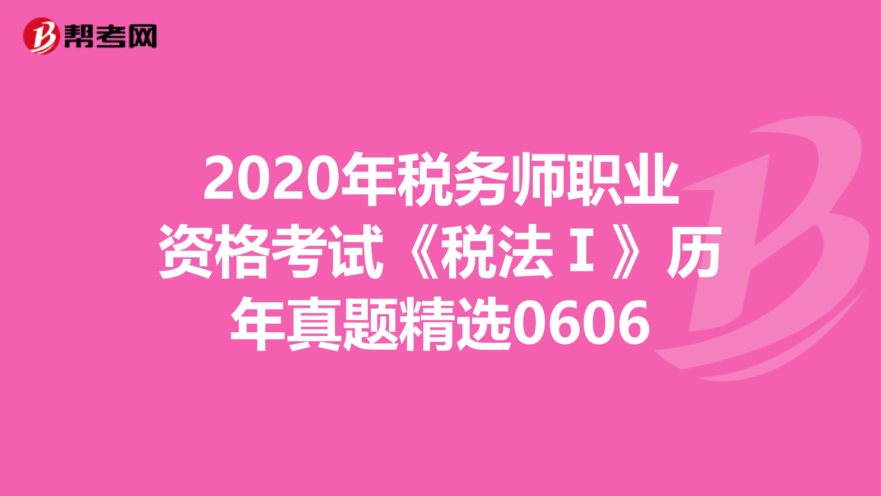 2020年税务师职业资格考试《税法Ⅰ》历年真题精选0606