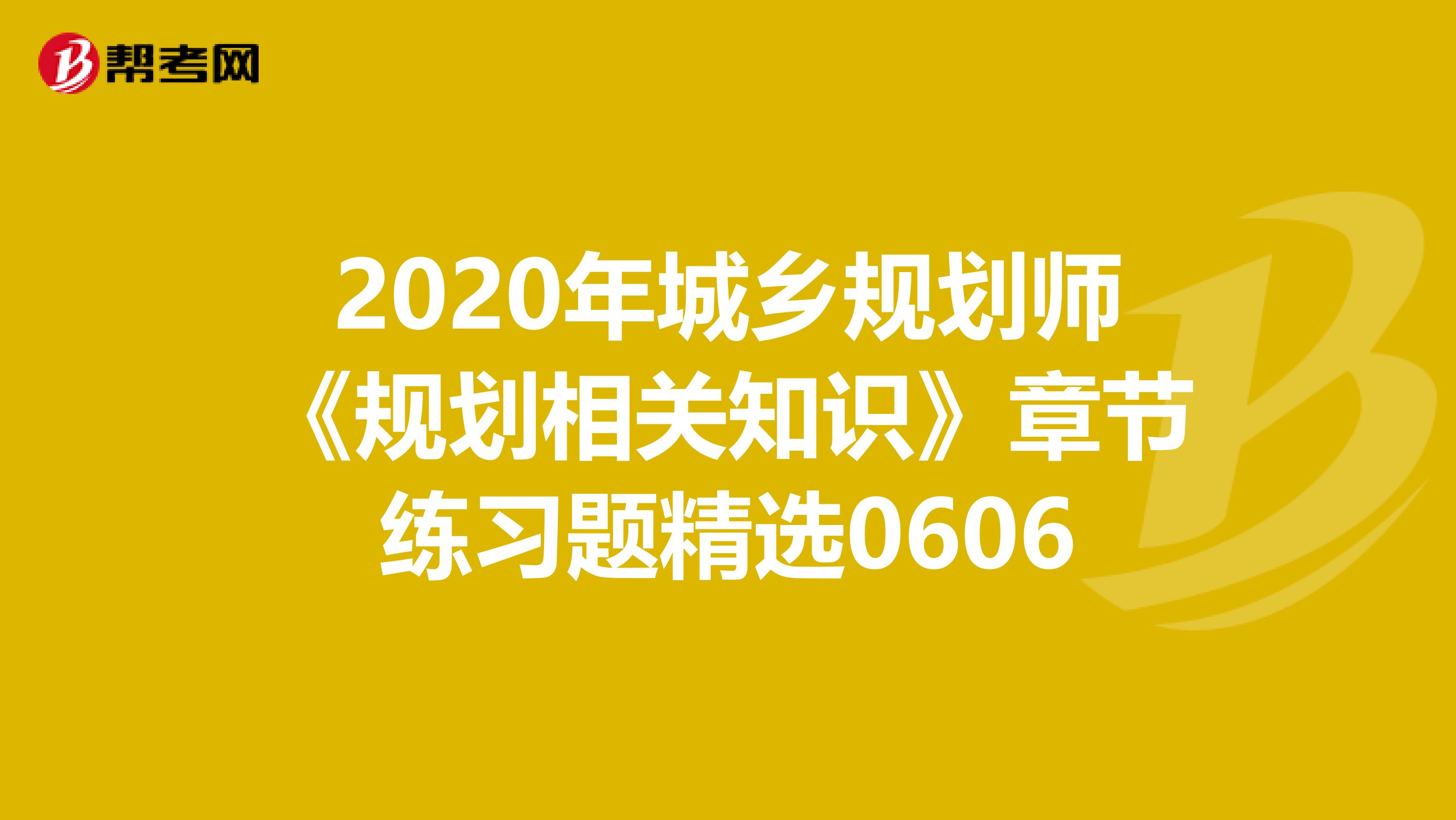2020年城乡规划师《规划相关知识》章节练习题精选0606