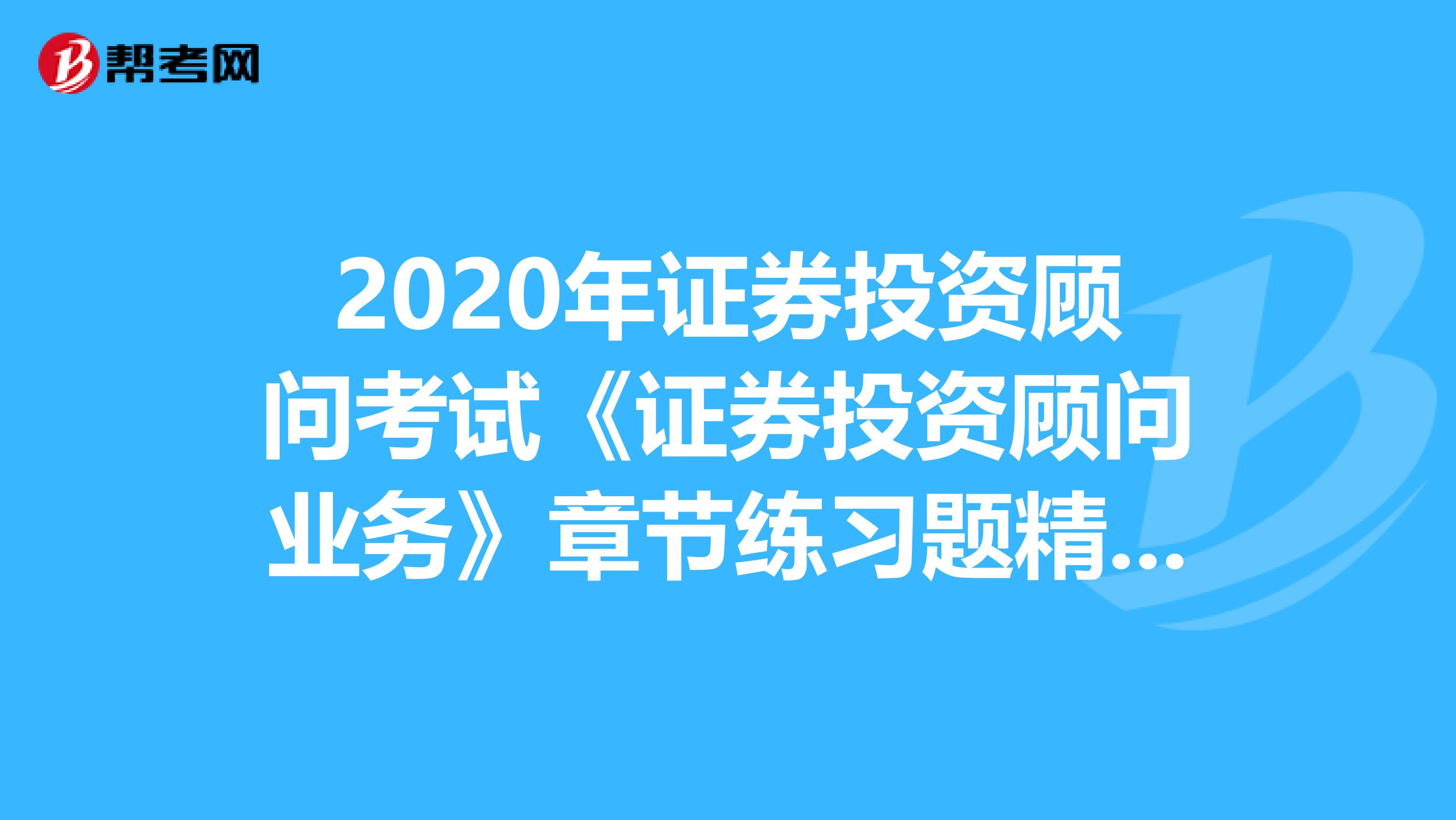 2020年证券投资顾问考试《证券投资顾问业务》章节练习题精选0606