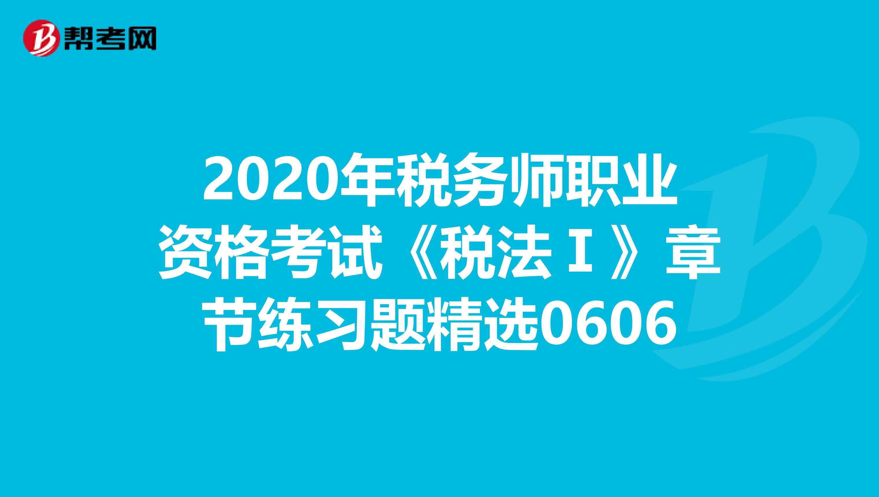 2020年税务师职业资格考试《税法Ⅰ》章节练习题精选0606